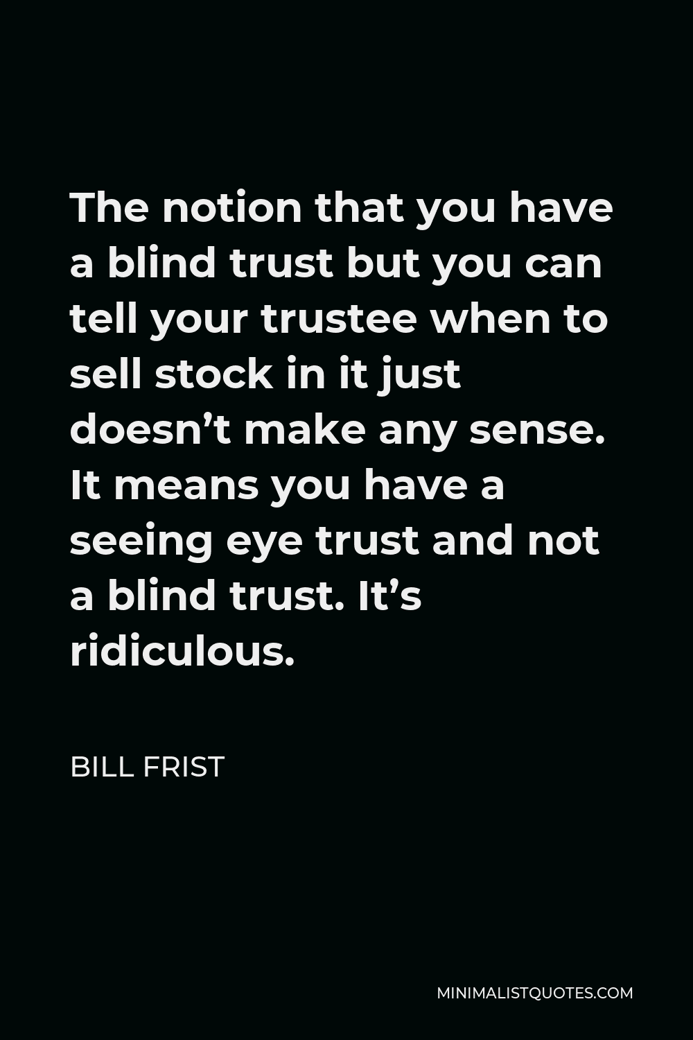 Bill Frist Quote - The notion that you have a blind trust but you can tell your trustee when to sell stock in it just doesn’t make any sense. It means you have a seeing eye trust and not a blind trust. It’s ridiculous.