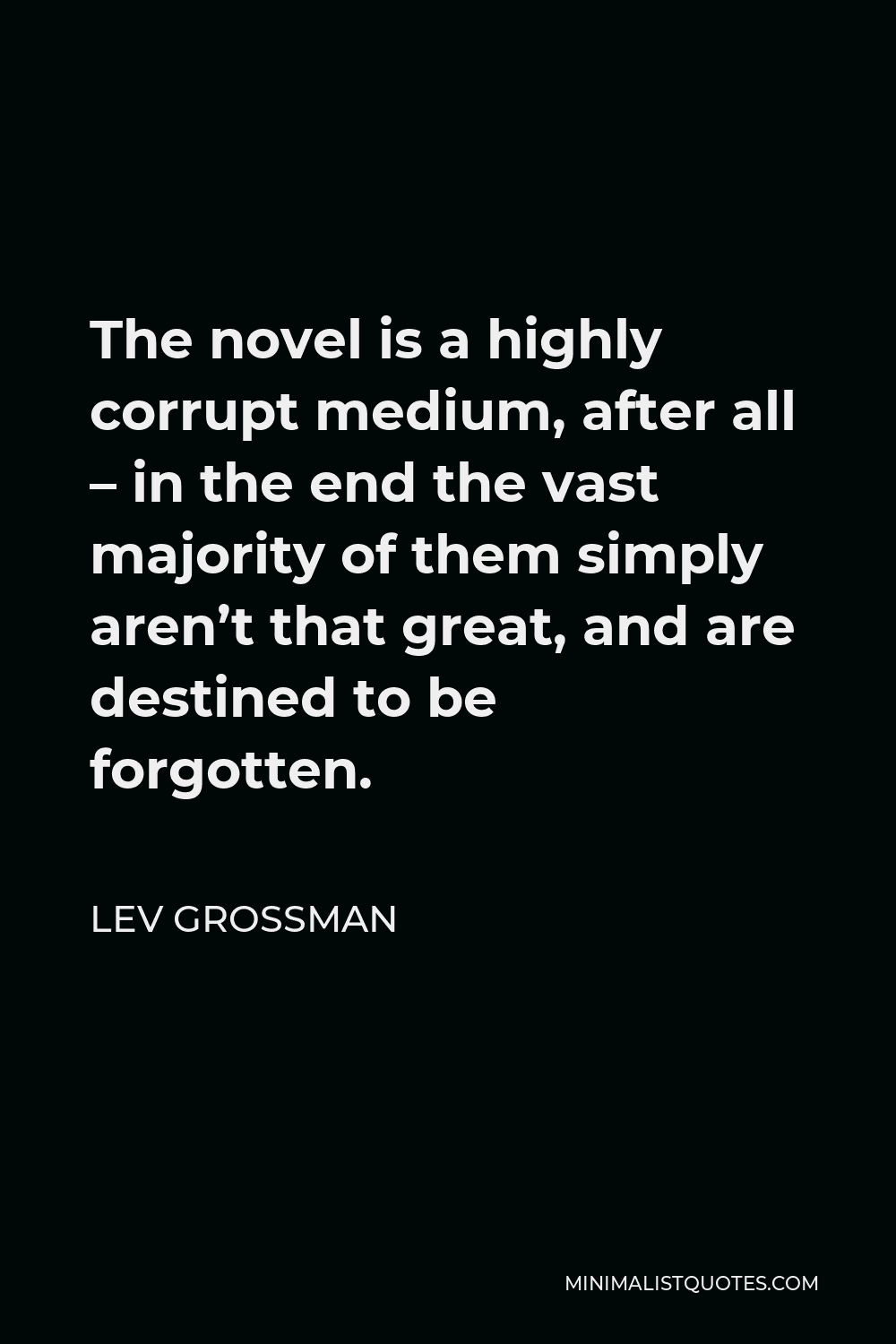 Lev Grossman Quote - The novel is a highly corrupt medium, after all – in the end the vast majority of them simply aren’t that great, and are destined to be forgotten.