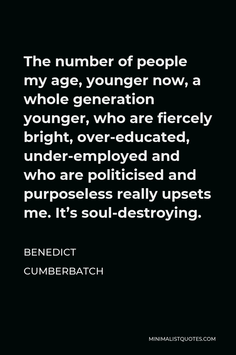 Benedict Cumberbatch Quote - The number of people my age, younger now, a whole generation younger, who are fiercely bright, over-educated, under-employed and who are politicised and purposeless really upsets me. It’s soul-destroying.