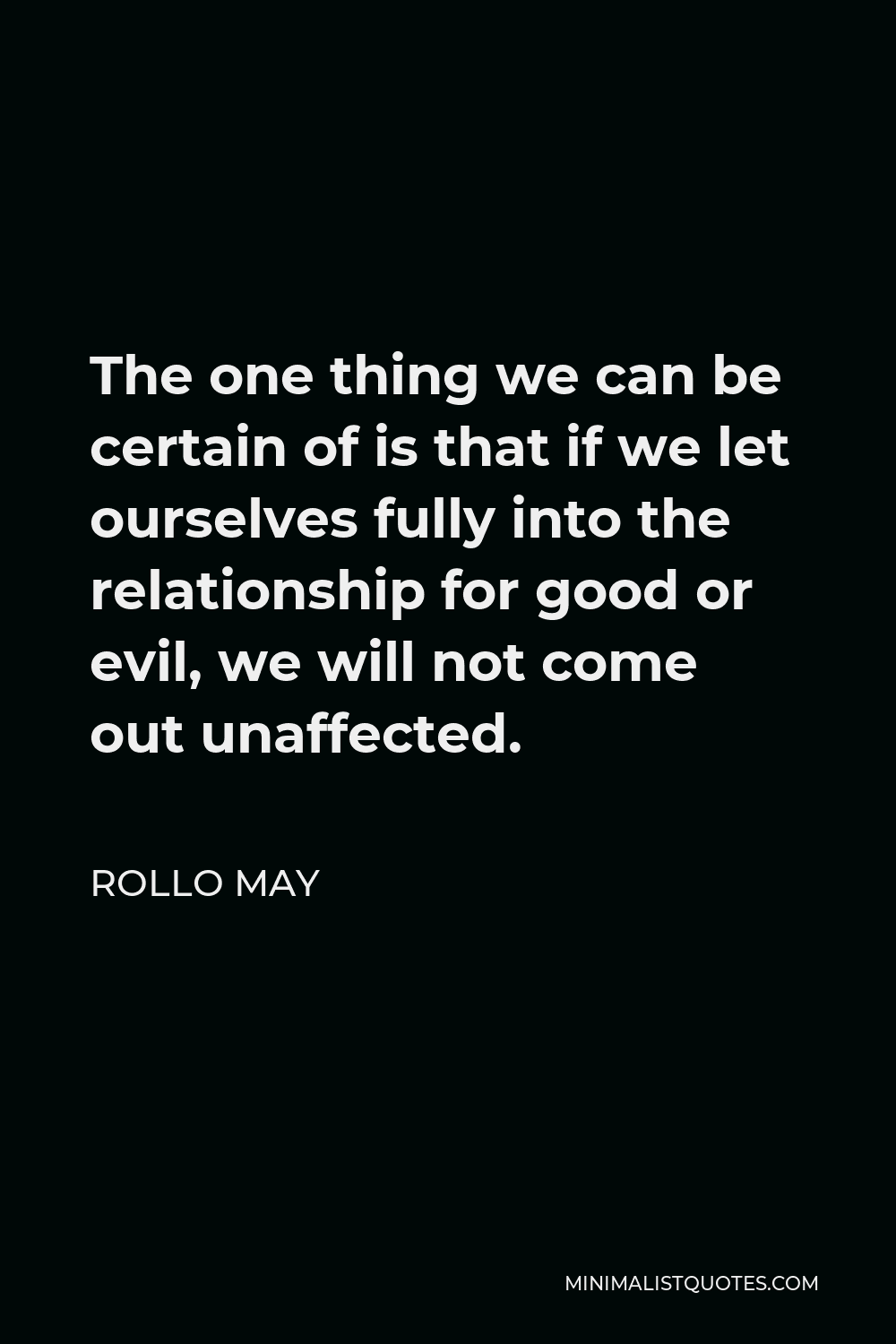 Rollo May Quote - The one thing we can be certain of is that if we let ourselves fully into the relationship for good or evil, we will not come out unaffected.