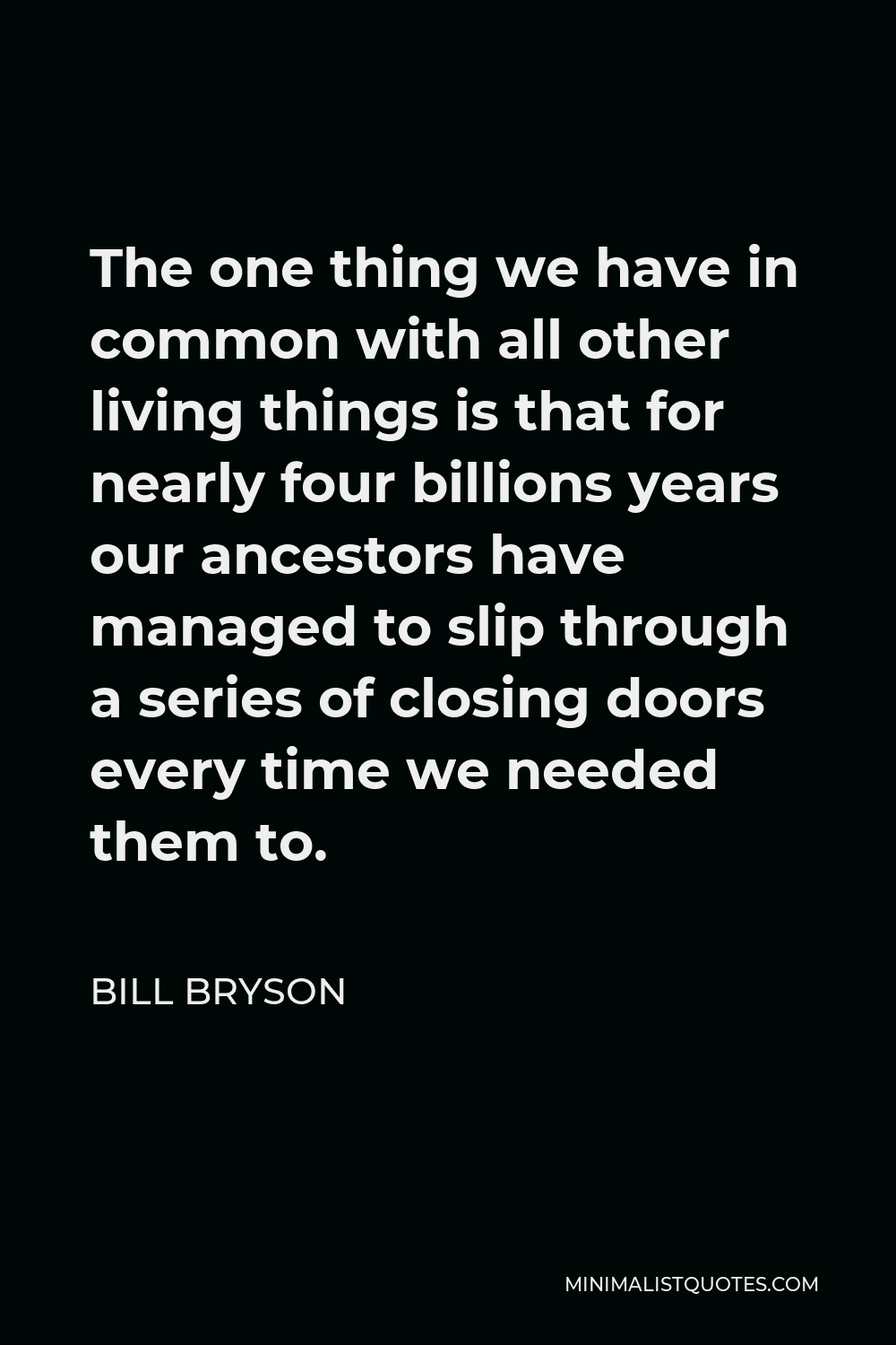 Bill Bryson Quote - The one thing we have in common with all other living things is that for nearly four billions years our ancestors have managed to slip through a series of closing doors every time we needed them to.