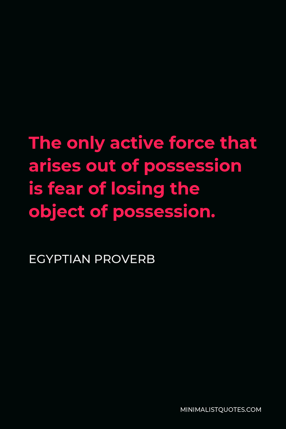 Egyptian Proverb Quote - The only active force that arises out of possession is fear of losing the object of possession.