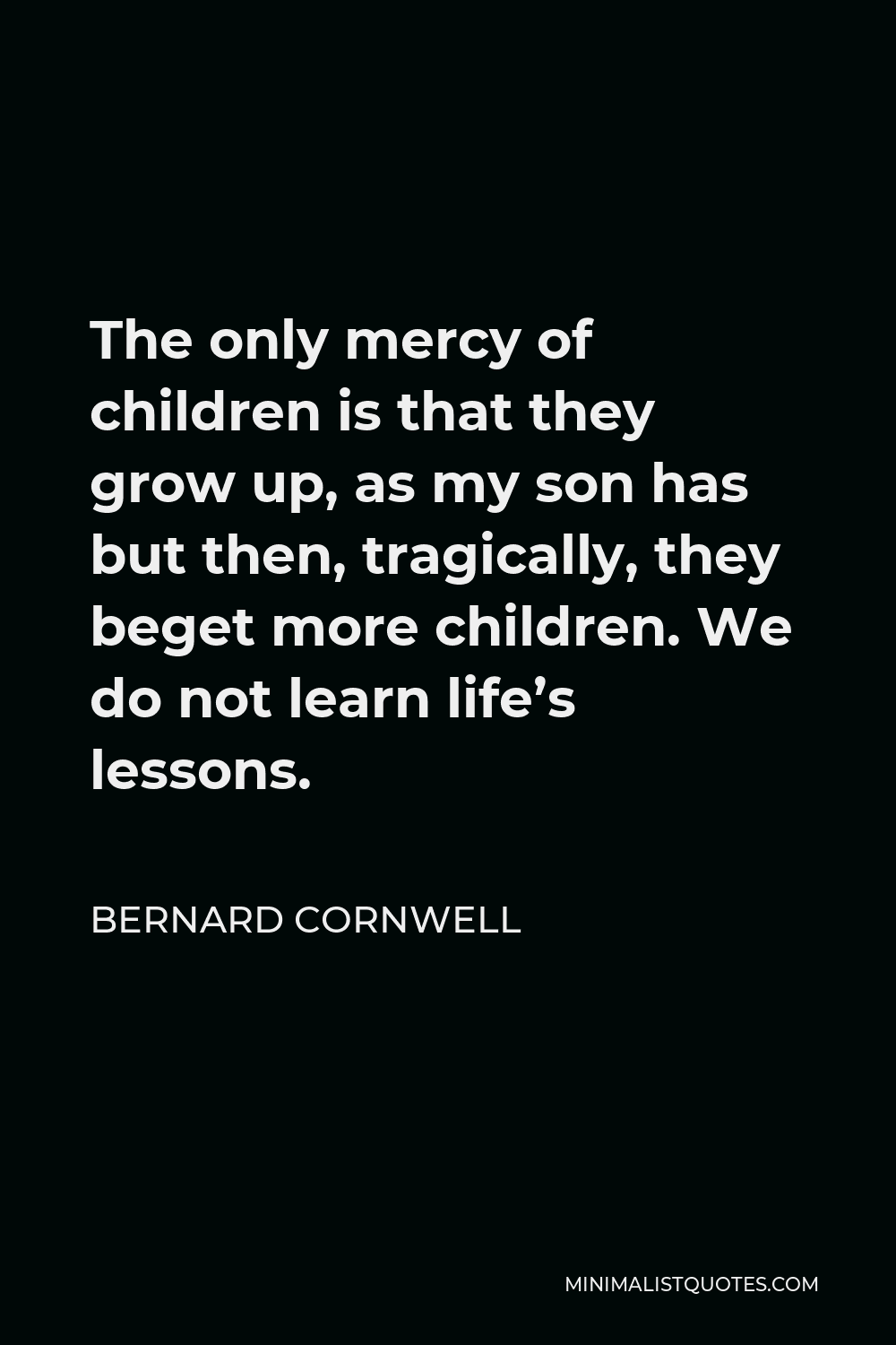Bernard Cornwell Quote - The only mercy of children is that they grow up, as my son has but then, tragically, they beget more children. We do not learn life’s lessons.