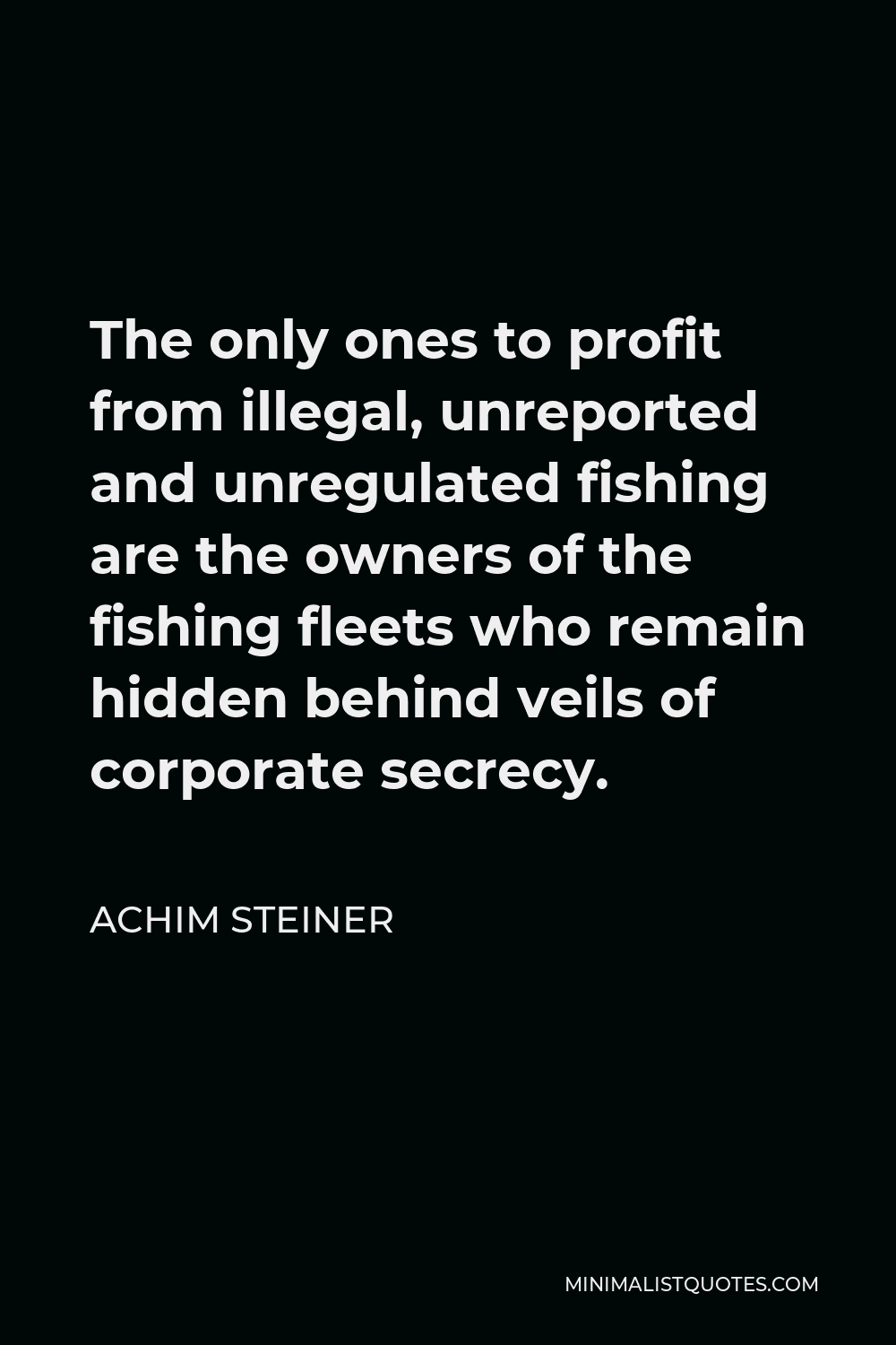 Achim Steiner Quote - The only ones to profit from illegal, unreported and unregulated fishing are the owners of the fishing fleets who remain hidden behind veils of corporate secrecy.