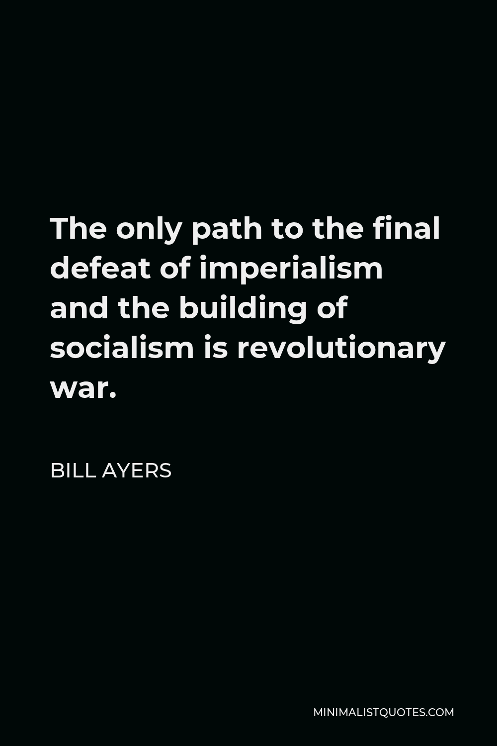 Bill Ayers Quote - The only path to the final defeat of imperialism and the building of socialism is revolutionary war.