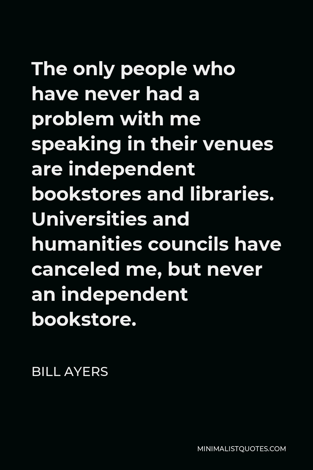 Bill Ayers Quote - The only people who have never had a problem with me speaking in their venues are independent bookstores and libraries. Universities and humanities councils have canceled me, but never an independent bookstore.