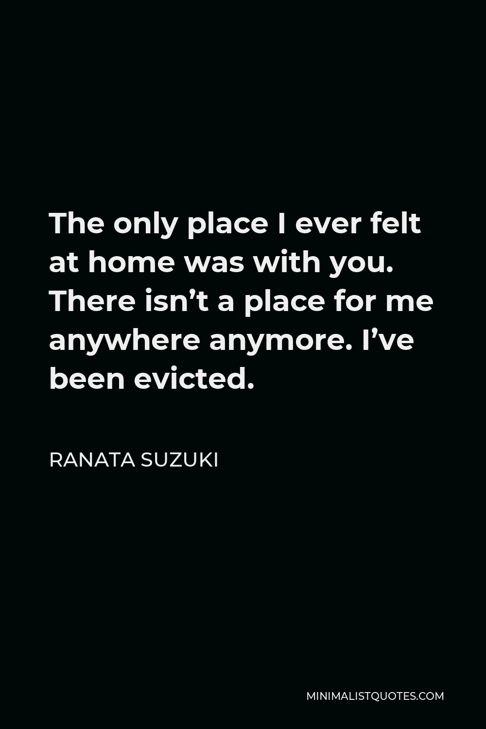 Ranata Suzuki Quote - The only place I ever felt at home was with you. There isn’t a place for me anywhere anymore. I’ve been evicted.