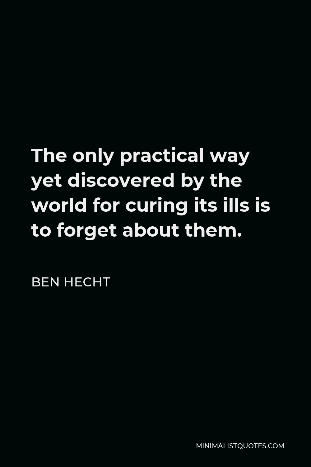 Ben Hecht Quote - The only practical way yet discovered by the world for curing its ills is to forget about them.