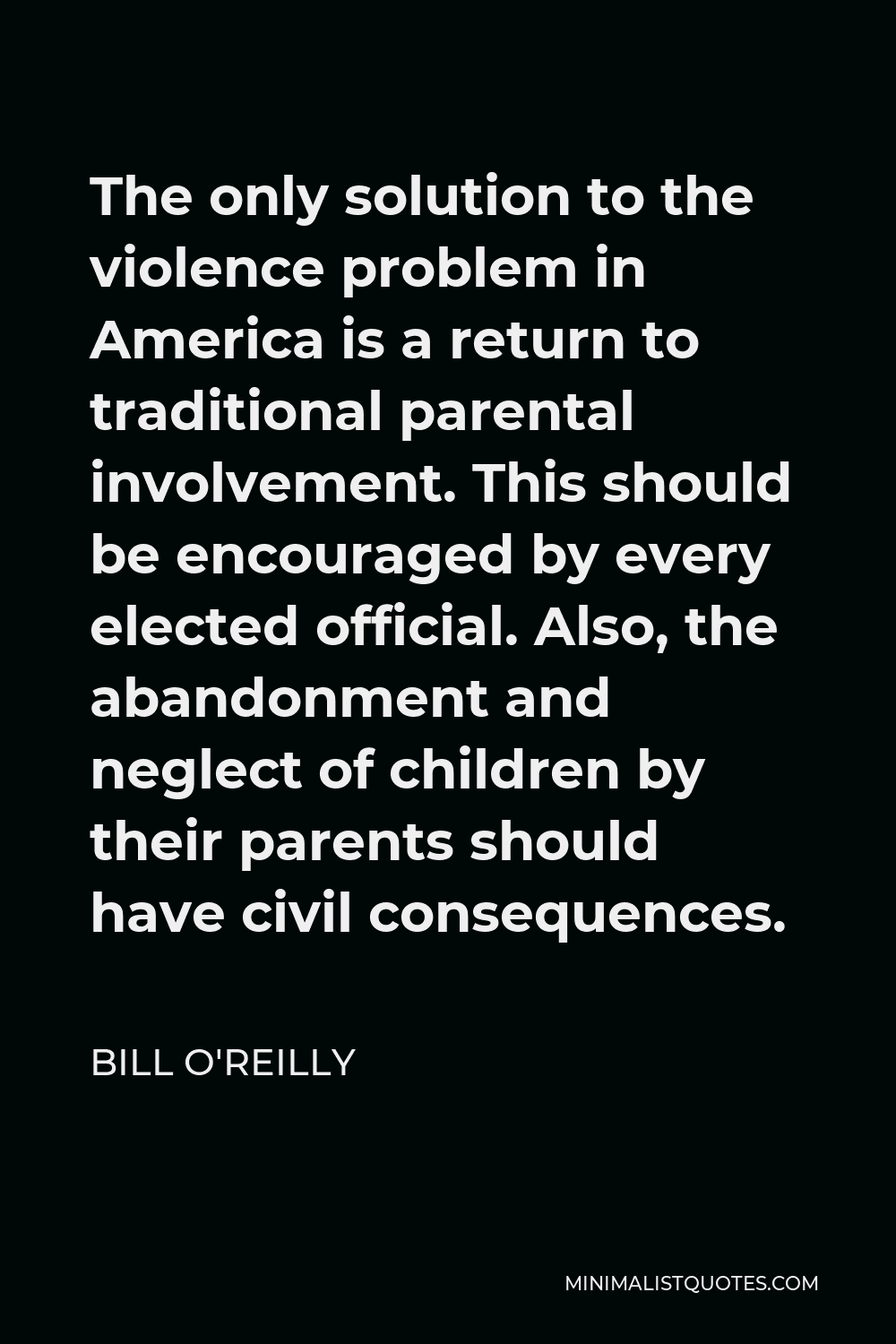 Bill O'Reilly Quote - The only solution to the violence problem in America is a return to traditional parental involvement. This should be encouraged by every elected official. Also, the abandonment and neglect of children by their parents should have civil consequences.