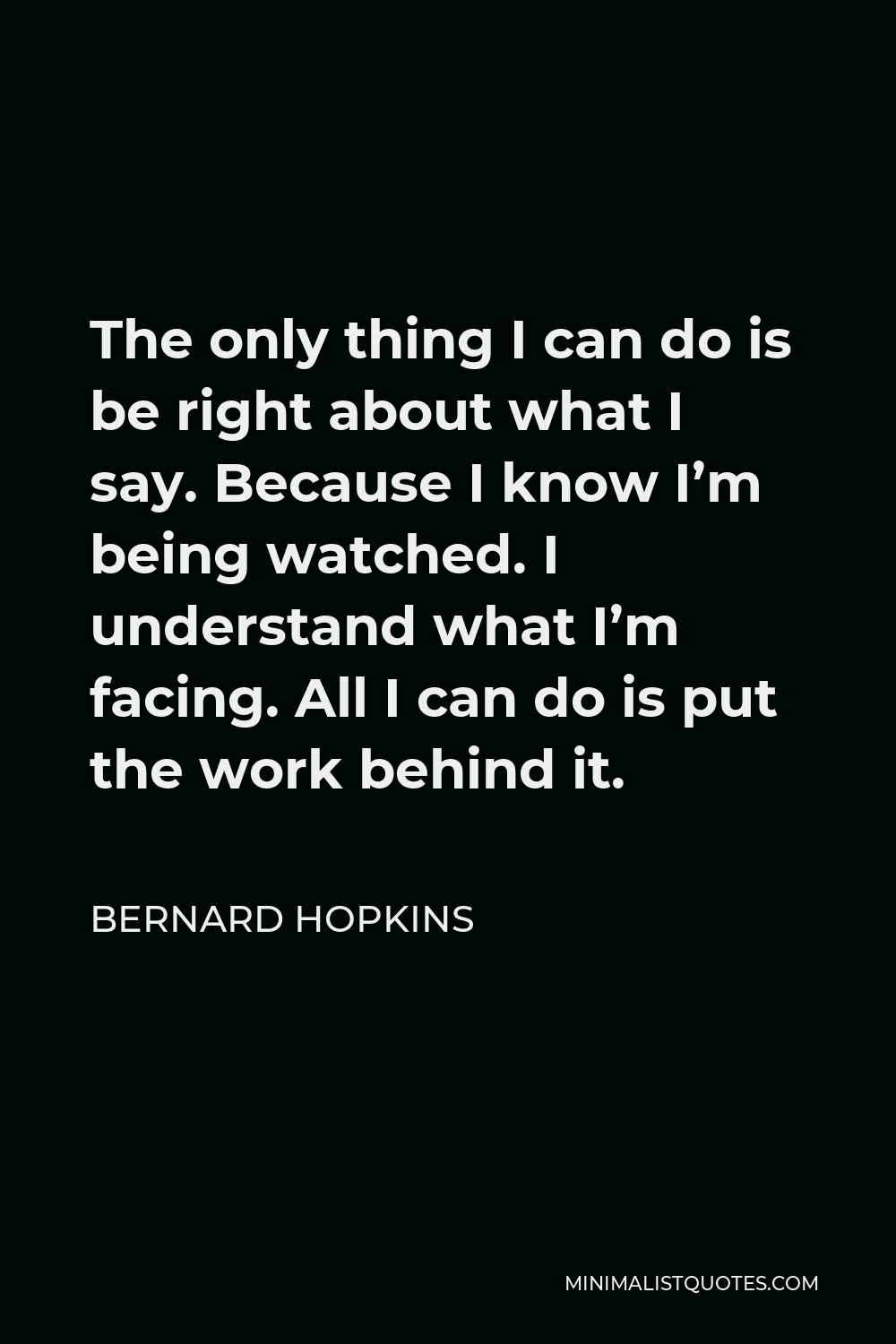 Bernard Hopkins Quote - The only thing I can do is be right about what I say. Because I know I’m being watched. I understand what I’m facing. All I can do is put the work behind it.