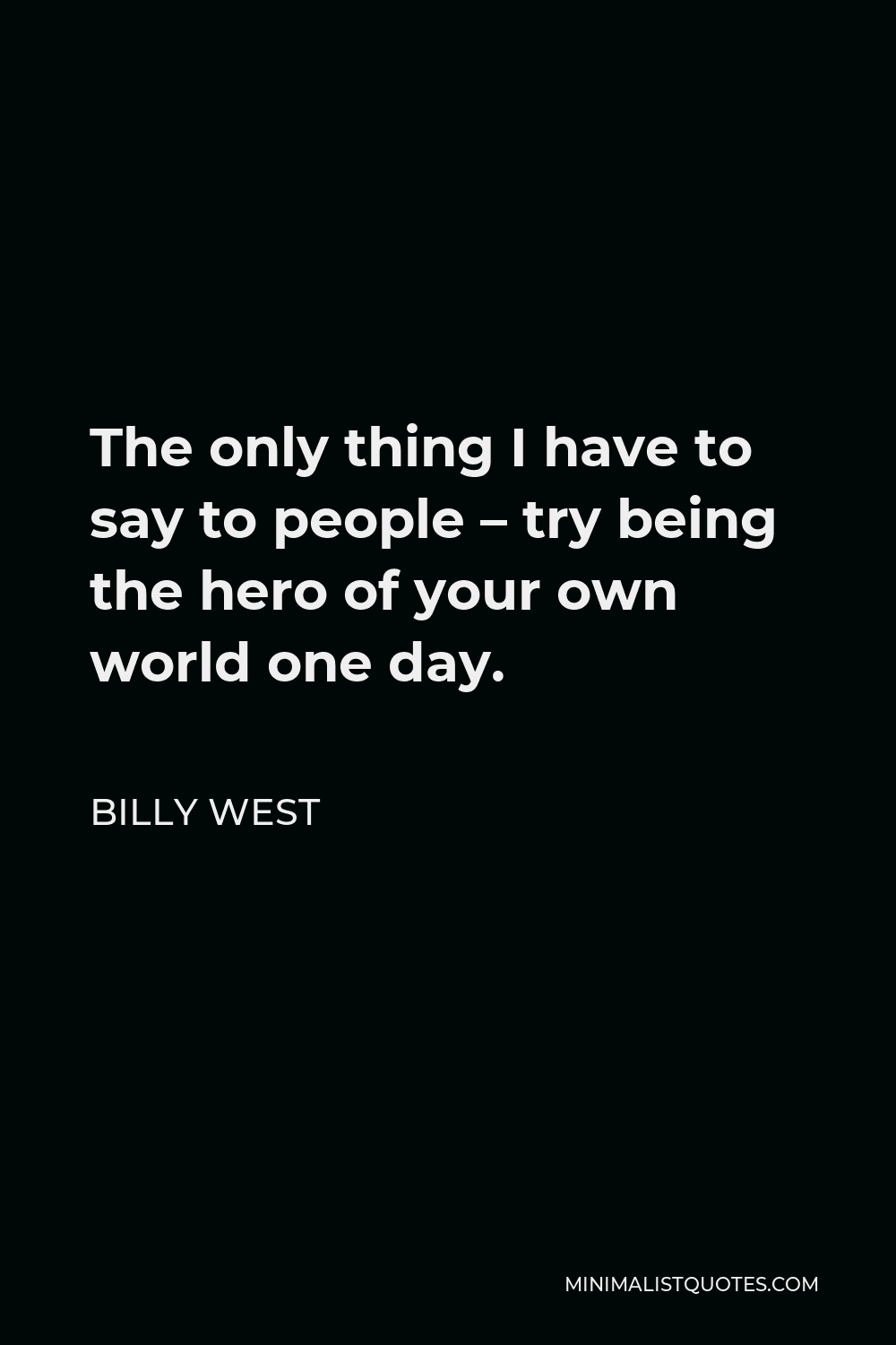 Billy West Quote - The only thing I have to say to people – try being the hero of your own world one day.