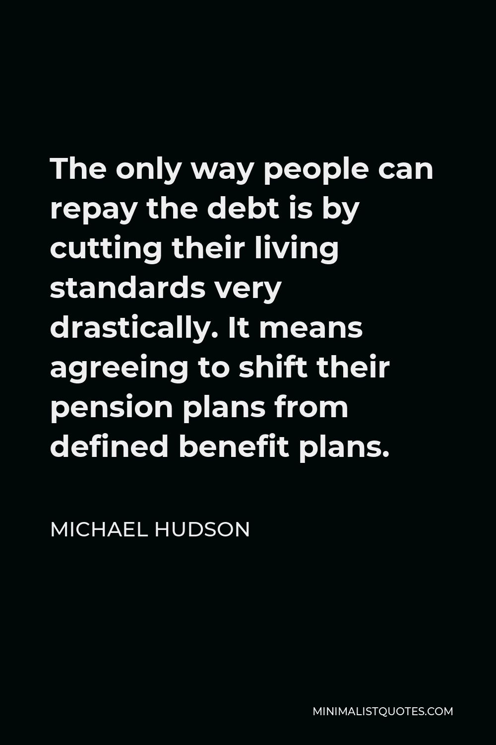 Michael Hudson Quote - The only way people can repay the debt is by cutting their living standards very drastically. It means agreeing to shift their pension plans from defined benefit plans.