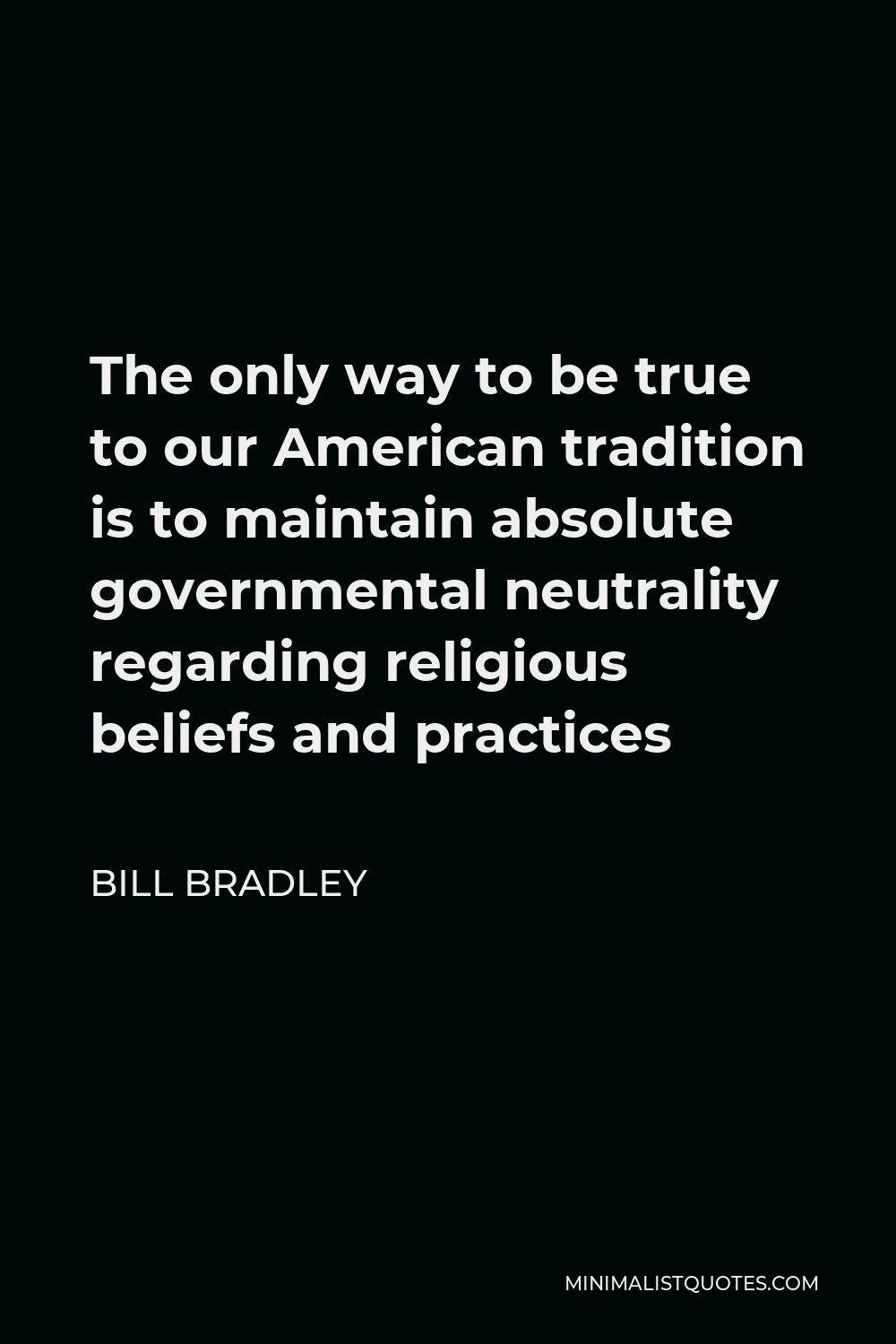 Bill Bradley Quote - The only way to be true to our American tradition is to maintain absolute governmental neutrality regarding religious beliefs and practices