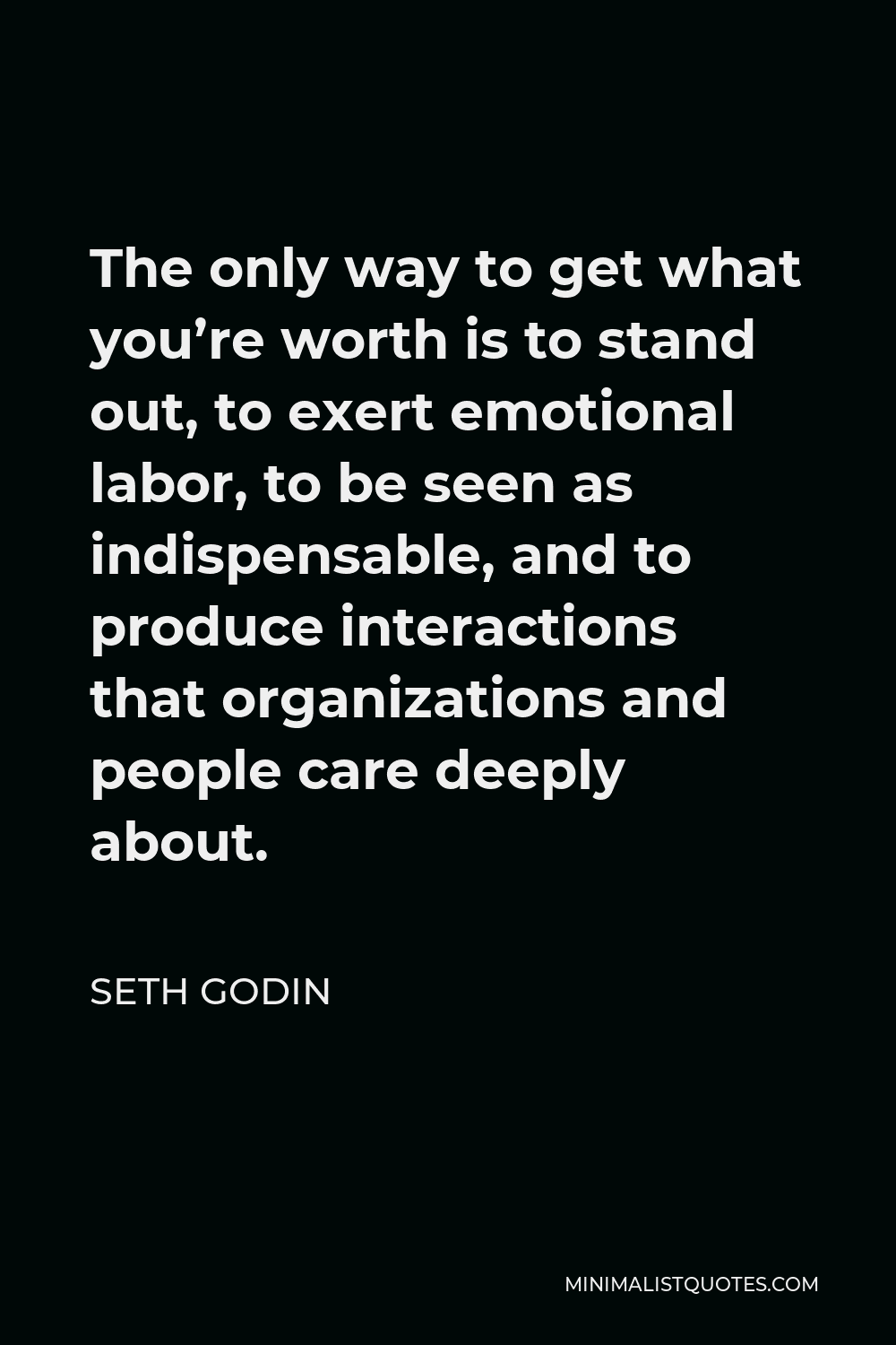 Seth Godin Quote - The only way to get what you’re worth is to stand out, to exert emotional labor, to be seen as indispensable, and to produce interactions that organizations and people care deeply about.