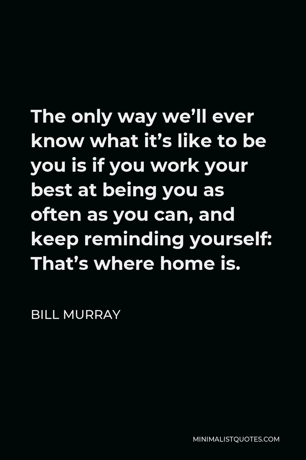 Bill Murray Quote - The only way we’ll ever know what it’s like to be you is if you work your best at being you as often as you can, and keep reminding yourself: That’s where home is.