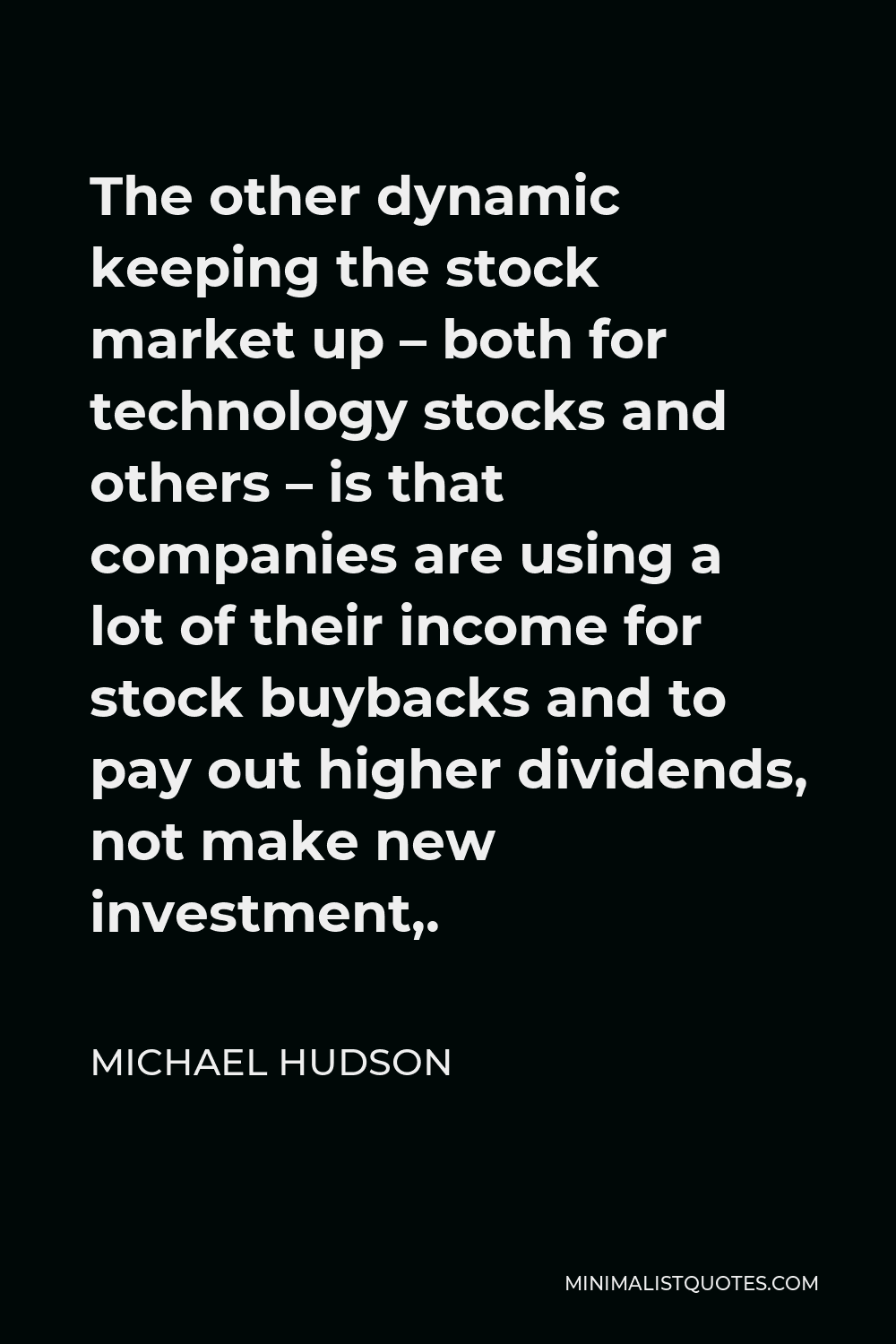Michael Hudson Quote - The other dynamic keeping the stock market up – both for technology stocks and others – is that companies are using a lot of their income for stock buybacks and to pay out higher dividends, not make new investment,.