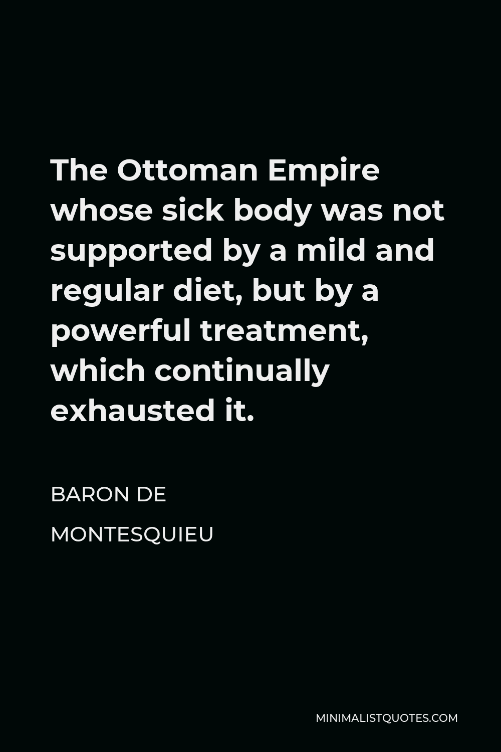 Baron de Montesquieu Quote - The Ottoman Empire whose sick body was not supported by a mild and regular diet, but by a powerful treatment, which continually exhausted it.