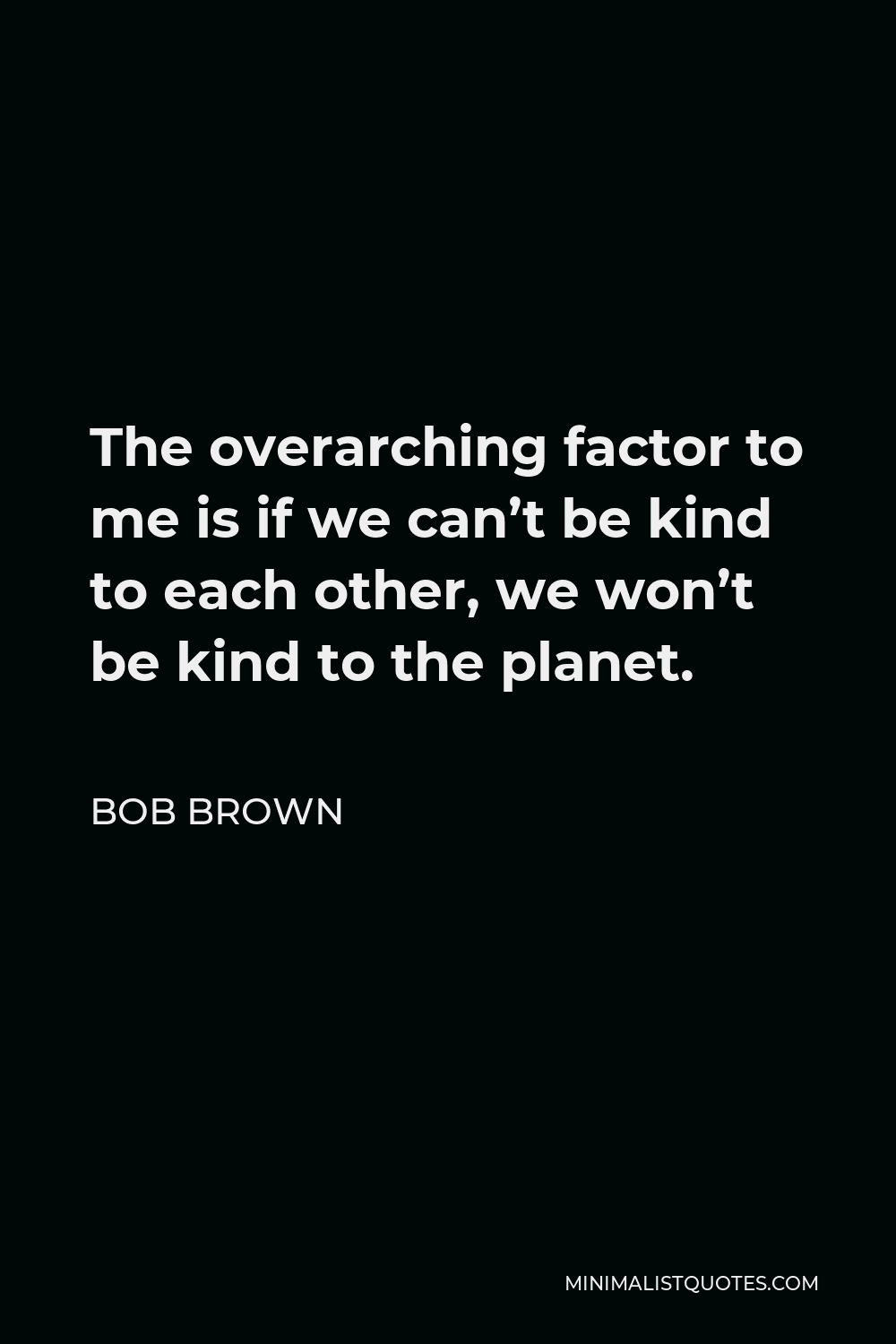 Bob Brown Quote - The overarching factor to me is if we can’t be kind to each other, we won’t be kind to the planet.