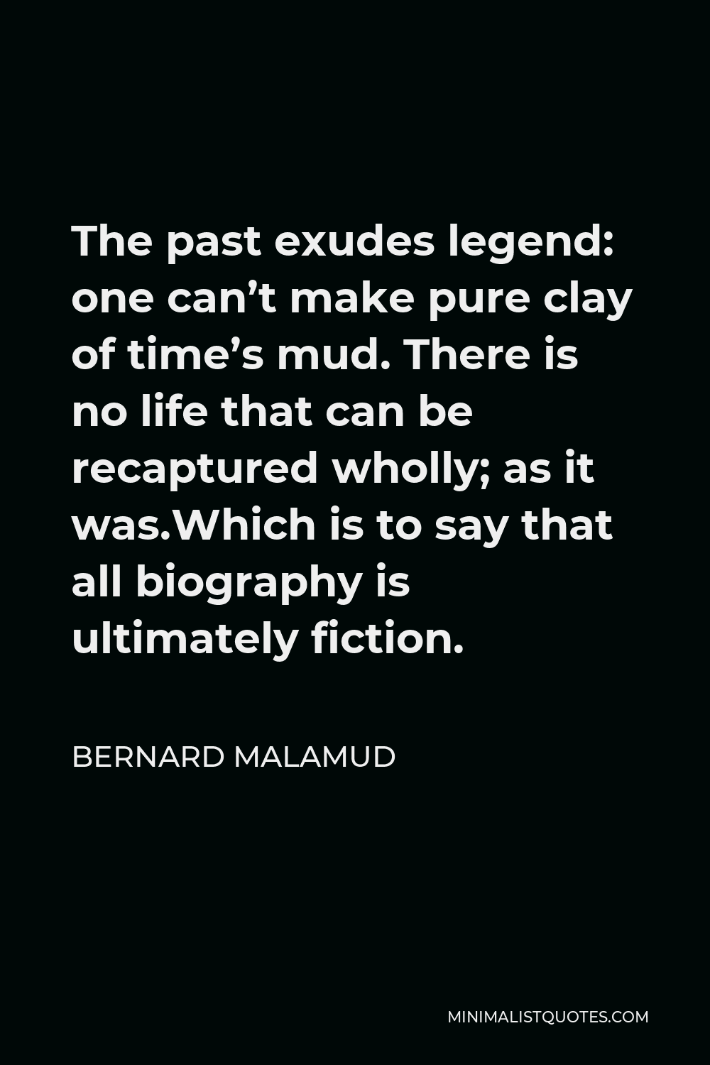 Bernard Malamud Quote - The past exudes legend: one can’t make pure clay of time’s mud. There is no life that can be recaptured wholly; as it was.Which is to say that all biography is ultimately fiction.