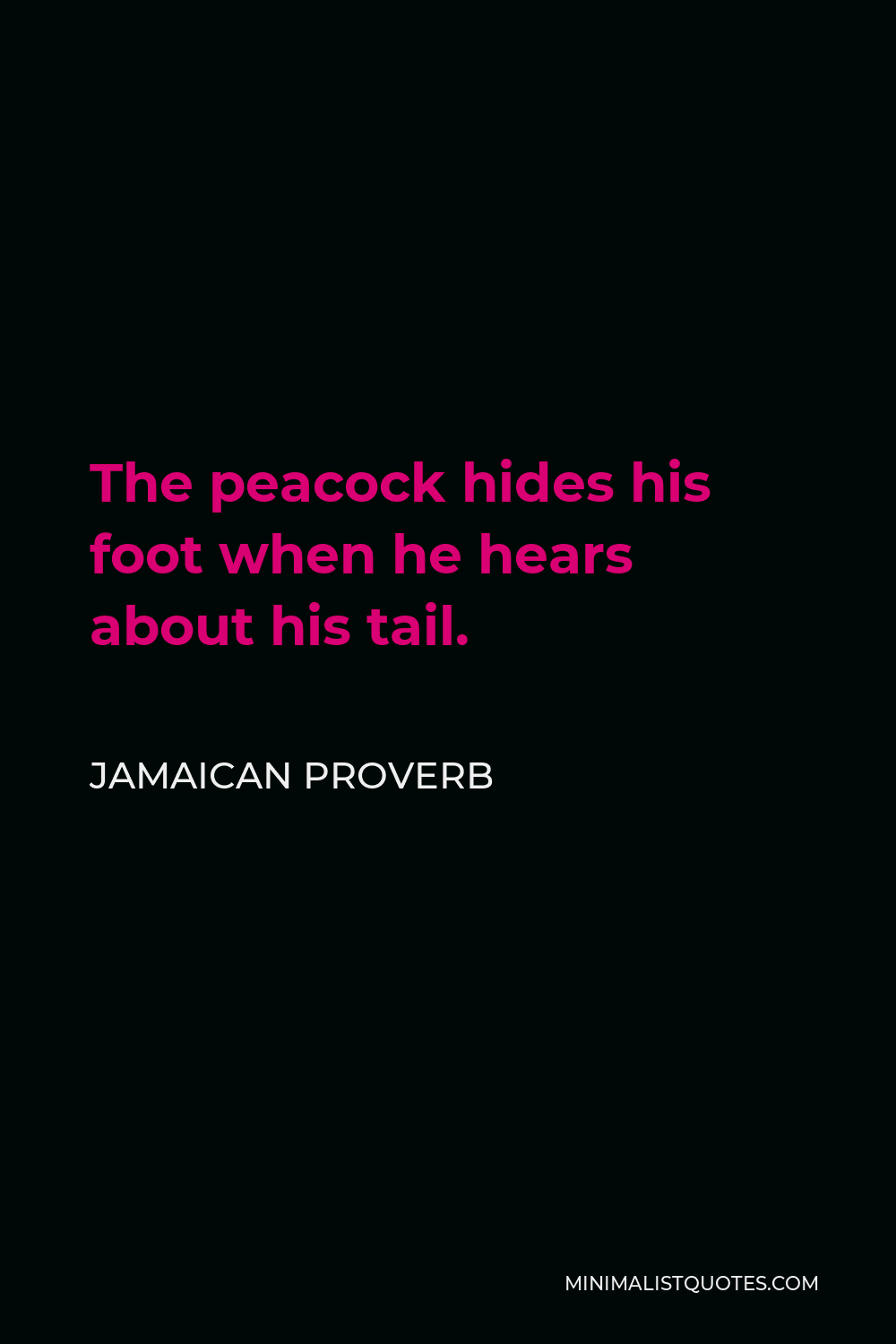 Jamaican Proverb Quote - The peacock hides his foot when he hears about his tail.
