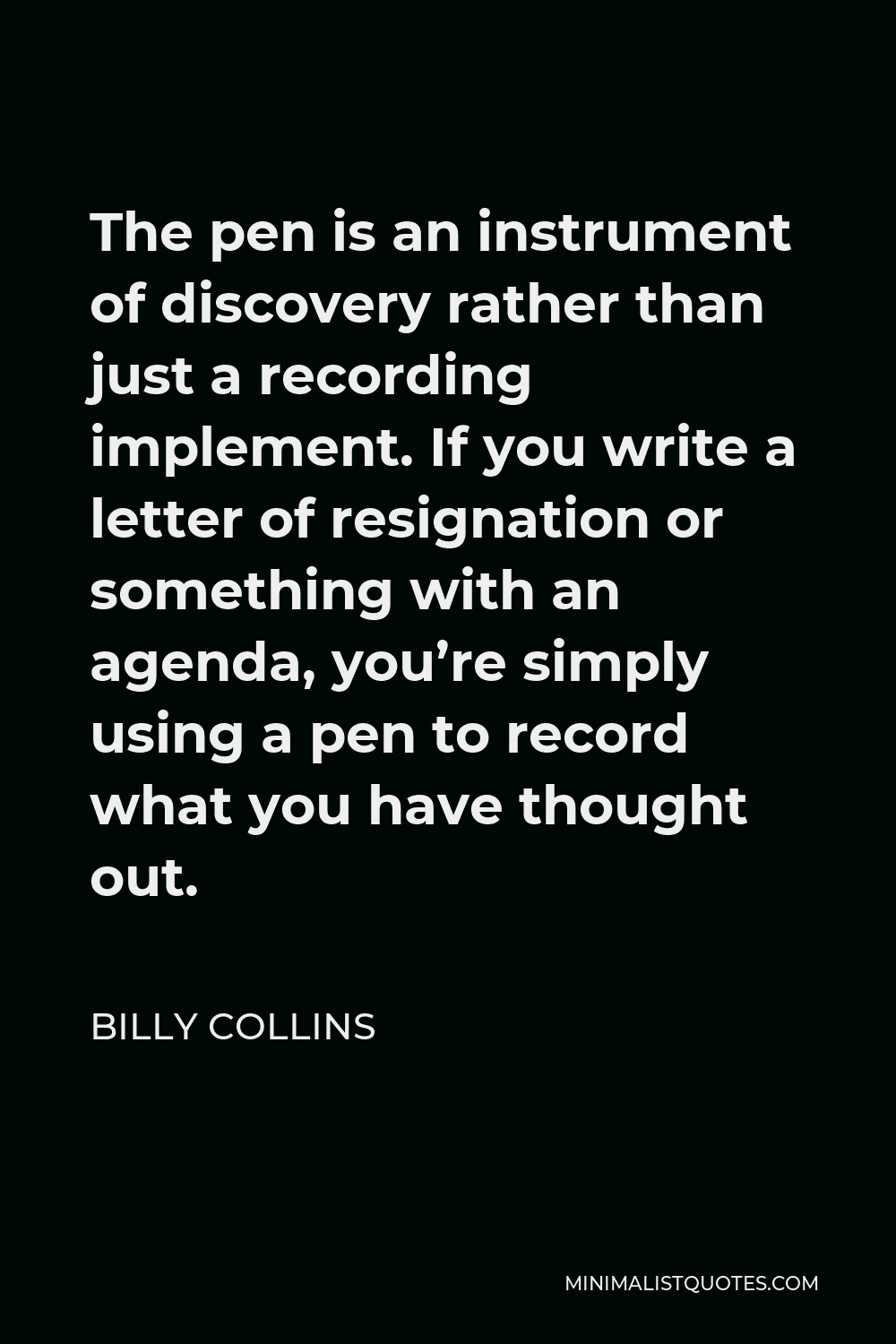 Billy Collins Quote - The pen is an instrument of discovery rather than just a recording implement. If you write a letter of resignation or something with an agenda, you’re simply using a pen to record what you have thought out.