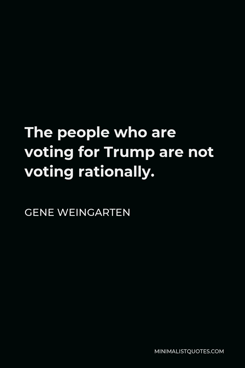 Gene Weingarten Quote - The people who are voting for Trump are not voting rationally.