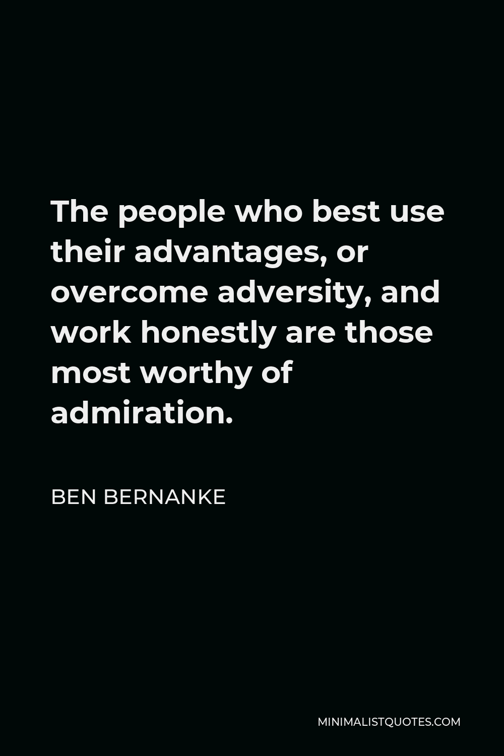 Ben Bernanke Quote - The people who best use their advantages, or overcome adversity, and work honestly are those most worthy of admiration.