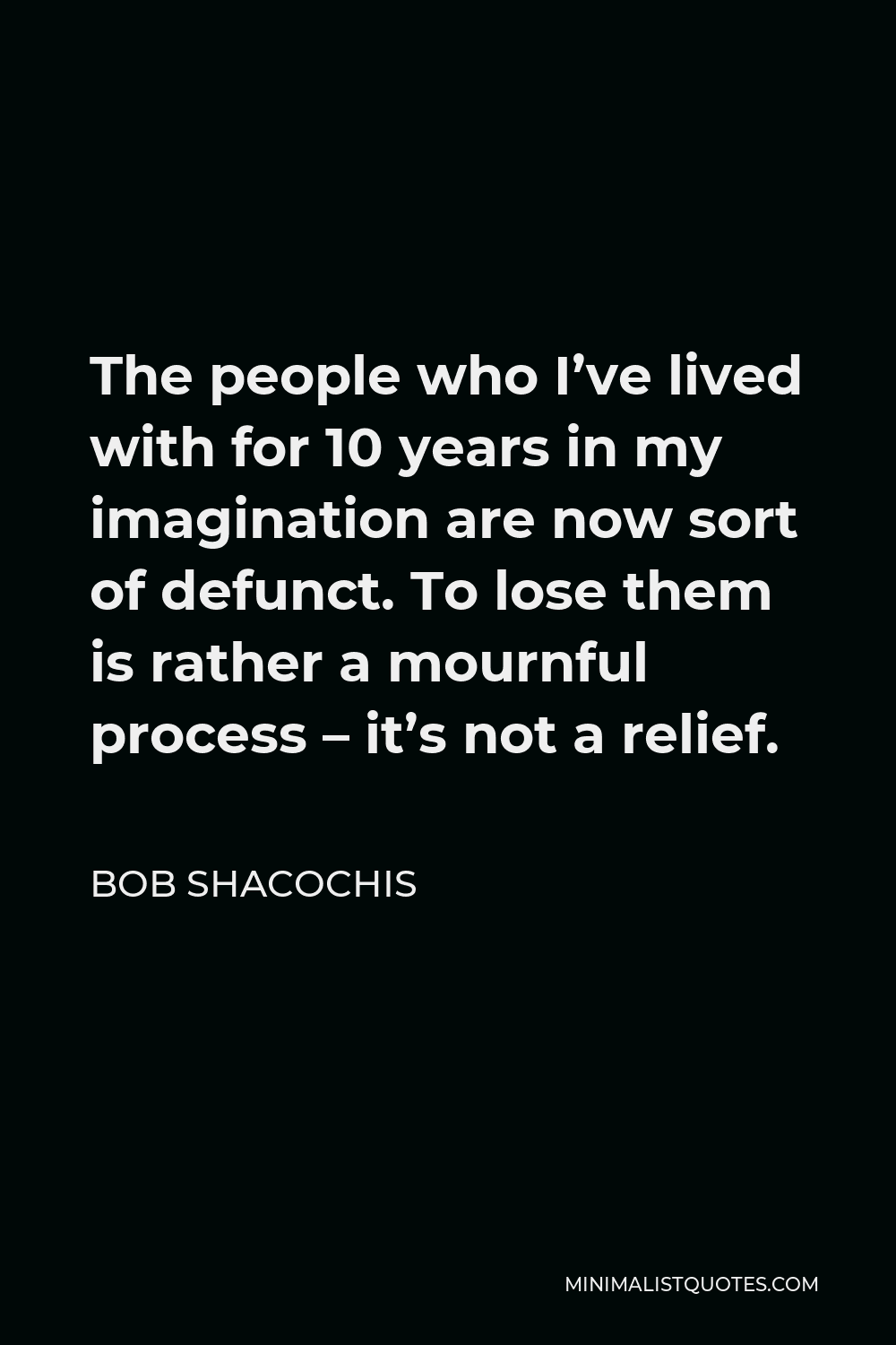 Bob Shacochis Quote - The people who I’ve lived with for 10 years in my imagination are now sort of defunct. To lose them is rather a mournful process – it’s not a relief.