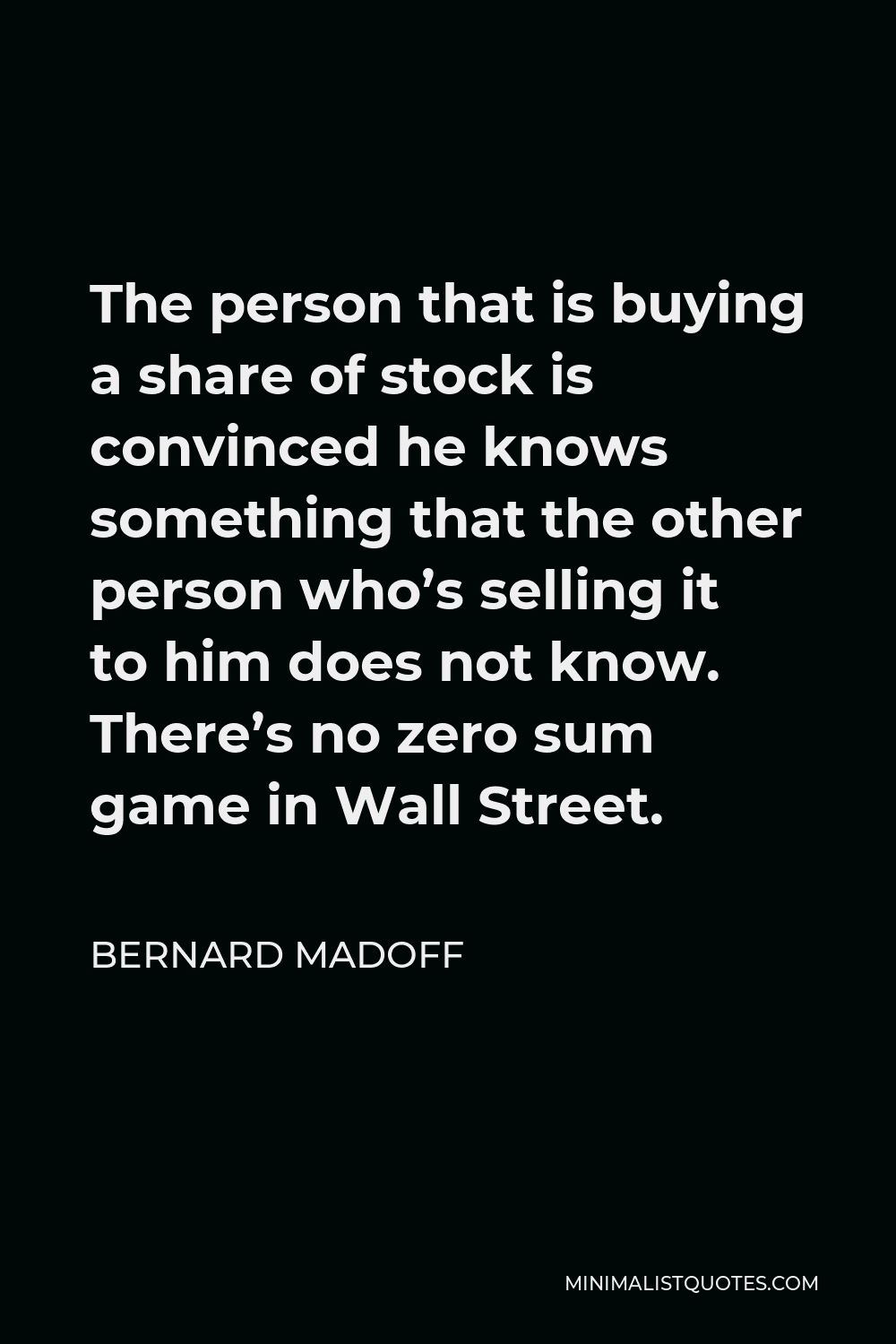 Bernard Madoff Quote - The person that is buying a share of stock is convinced he knows something that the other person who’s selling it to him does not know. There’s no zero sum game in Wall Street.