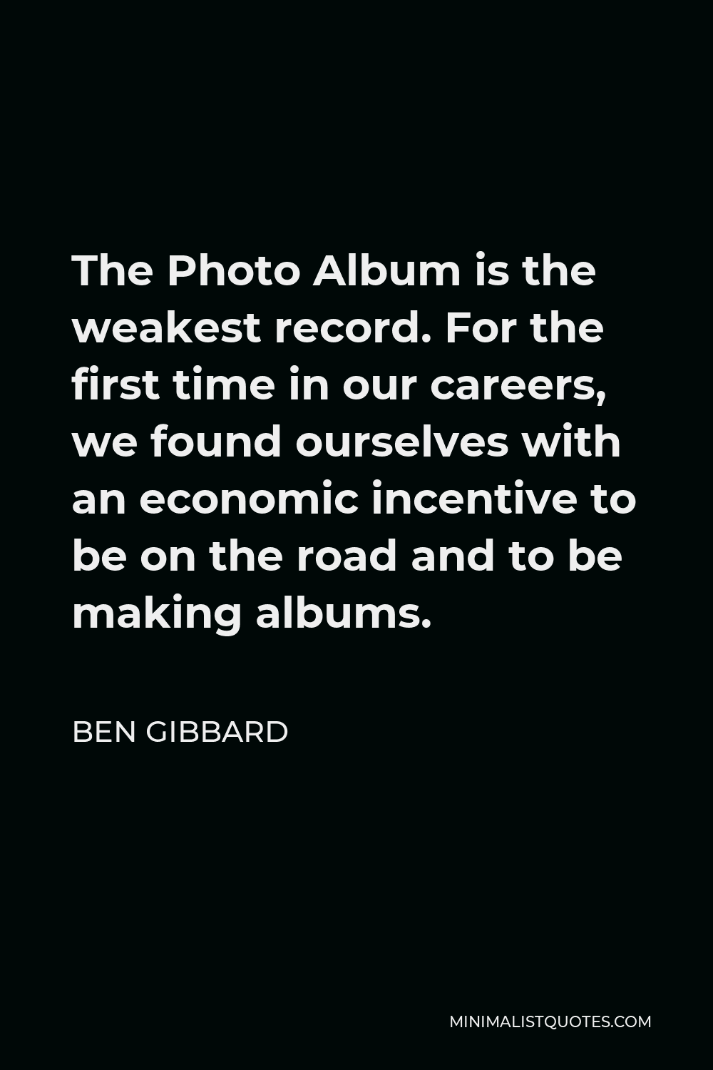 Ben Gibbard Quote - The Photo Album is the weakest record. For the first time in our careers, we found ourselves with an economic incentive to be on the road and to be making albums.