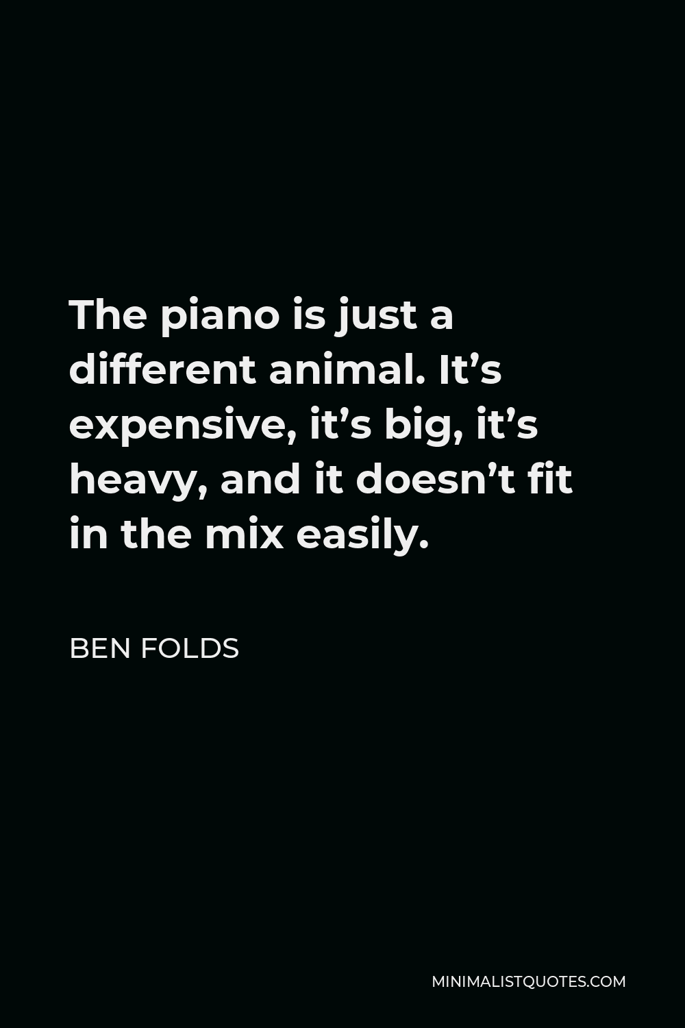Ben Folds Quote - The piano is just a different animal. It’s expensive, it’s big, it’s heavy, and it doesn’t fit in the mix easily.