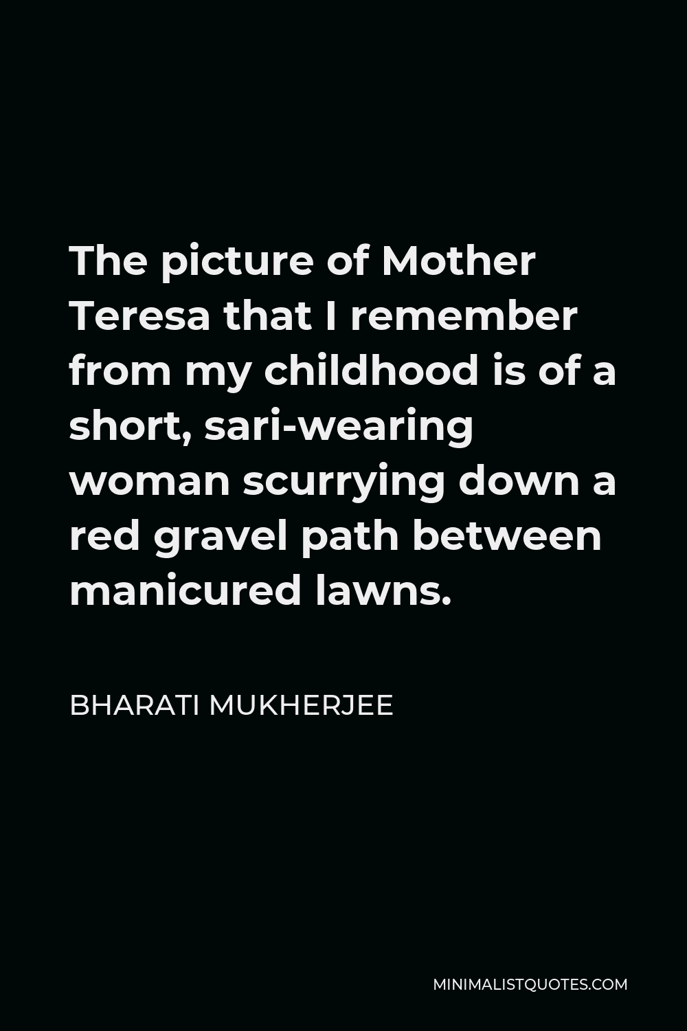 Bharati Mukherjee Quote - The picture of Mother Teresa that I remember from my childhood is of a short, sari-wearing woman scurrying down a red gravel path between manicured lawns.