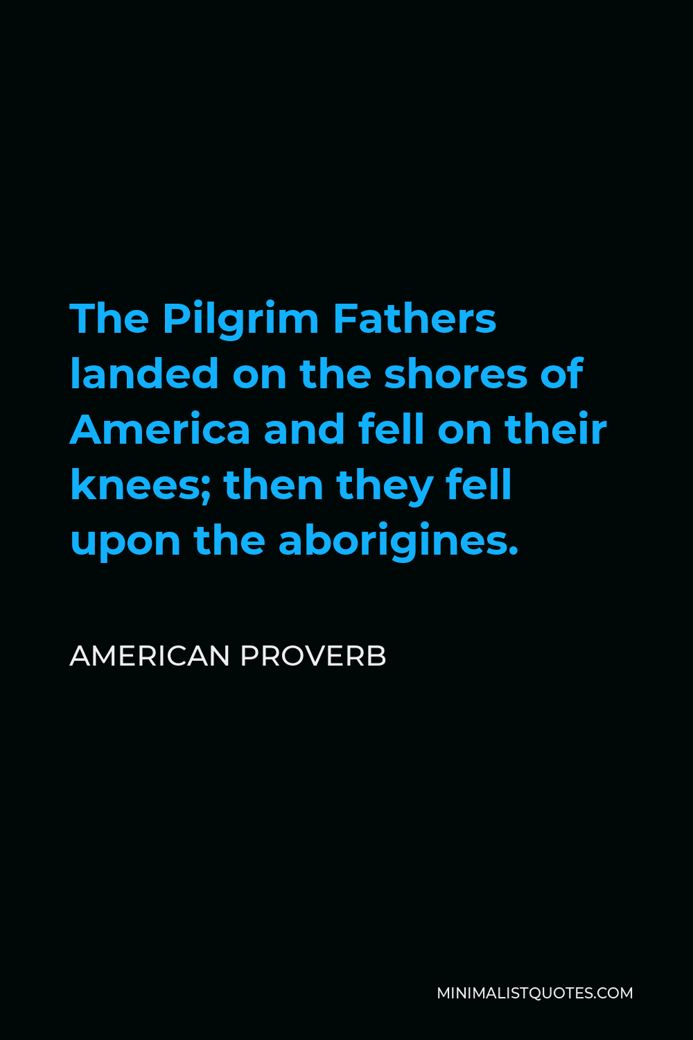 American Proverb Quote - The Pilgrim Fathers landed on the shores of America and fell on their knees; then they fell upon the aborigines.