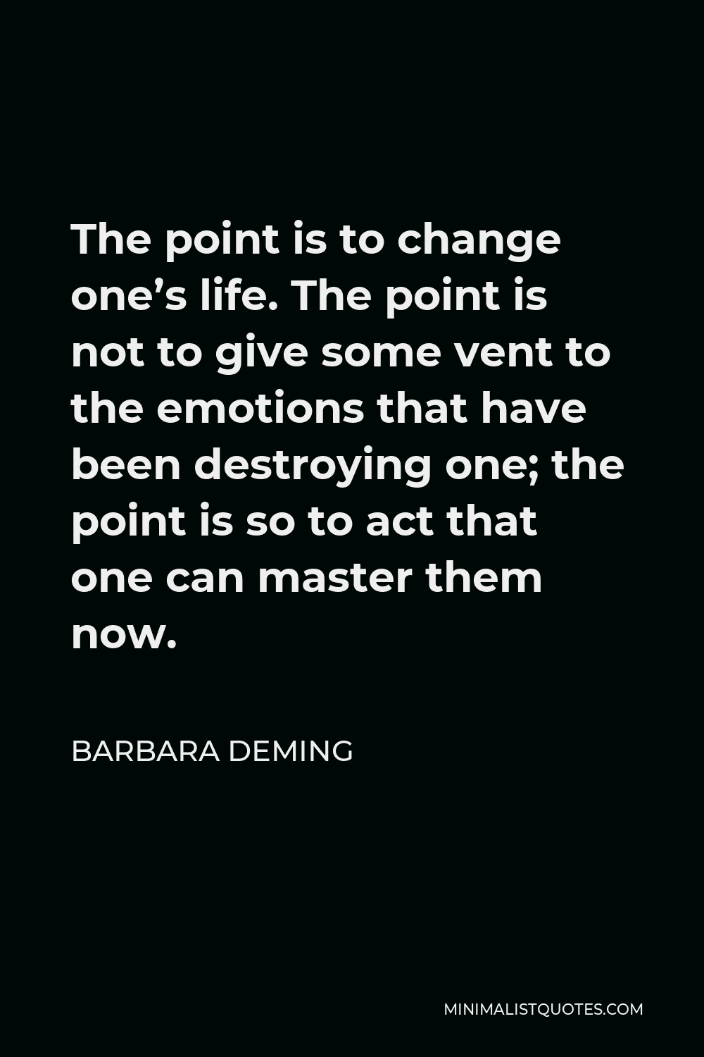 Barbara Deming Quote - The point is to change one’s life. The point is not to give some vent to the emotions that have been destroying one; the point is so to act that one can master them now.