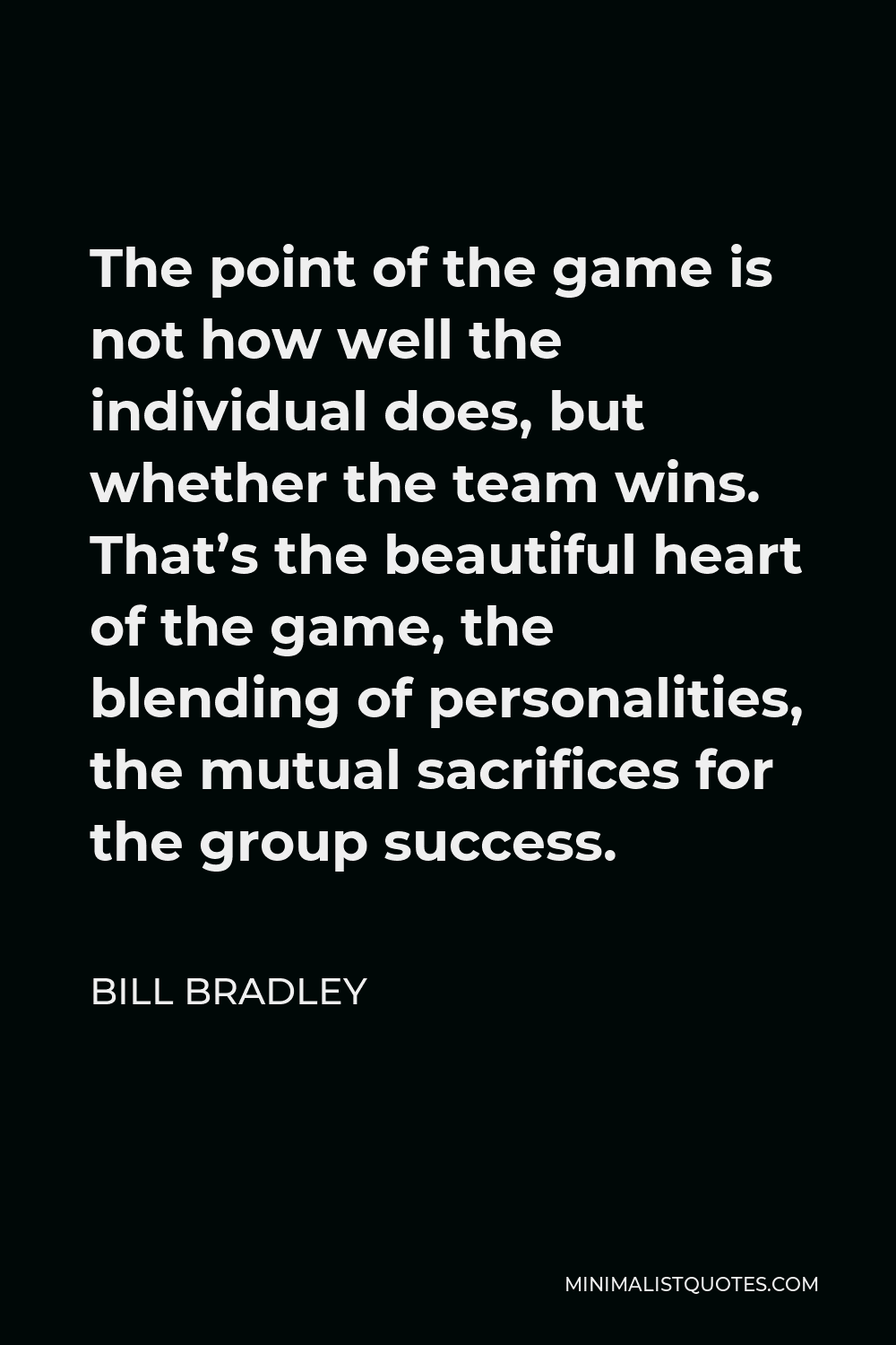 Bill Bradley Quote - The point of the game is not how well the individual does, but whether the team wins. That’s the beautiful heart of the game, the blending of personalities, the mutual sacrifices for the group success.