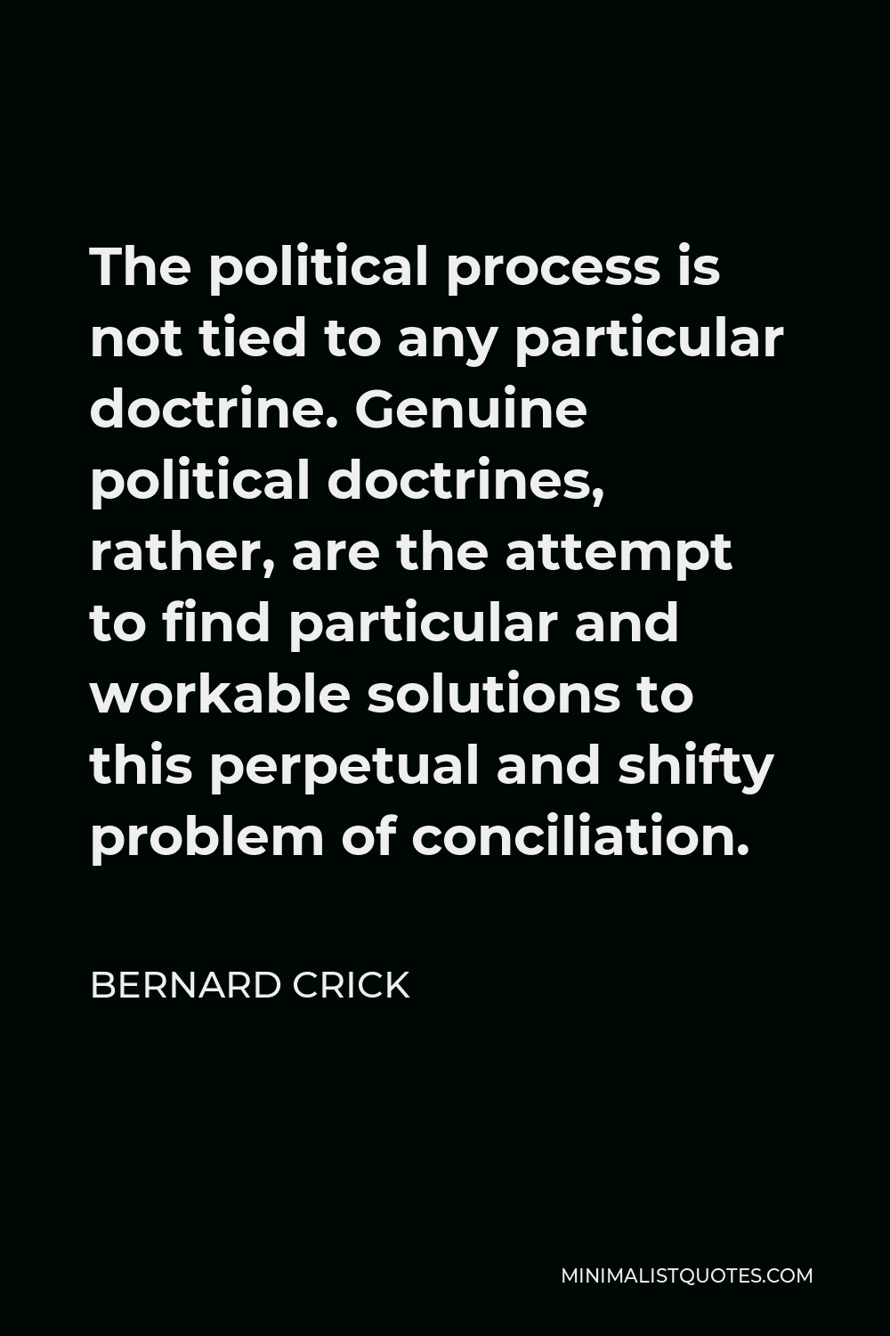 Bernard Crick Quote - The political process is not tied to any particular doctrine. Genuine political doctrines, rather, are the attempt to find particular and workable solutions to this perpetual and shifty problem of conciliation.