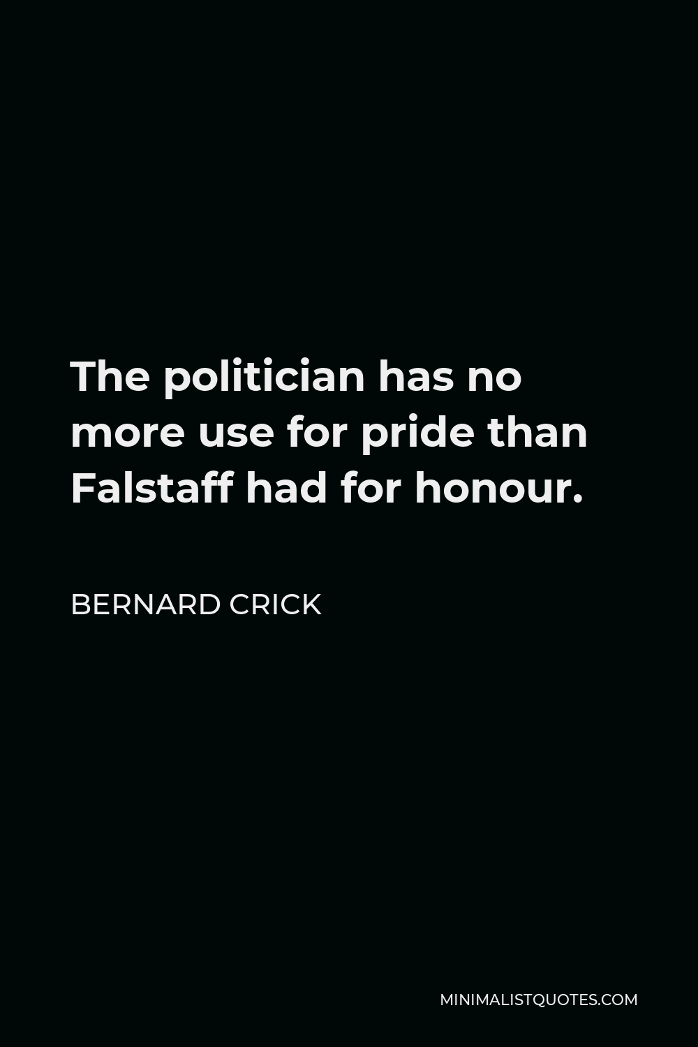 Bernard Crick Quote - The politician has no more use for pride than Falstaff had for honour.
