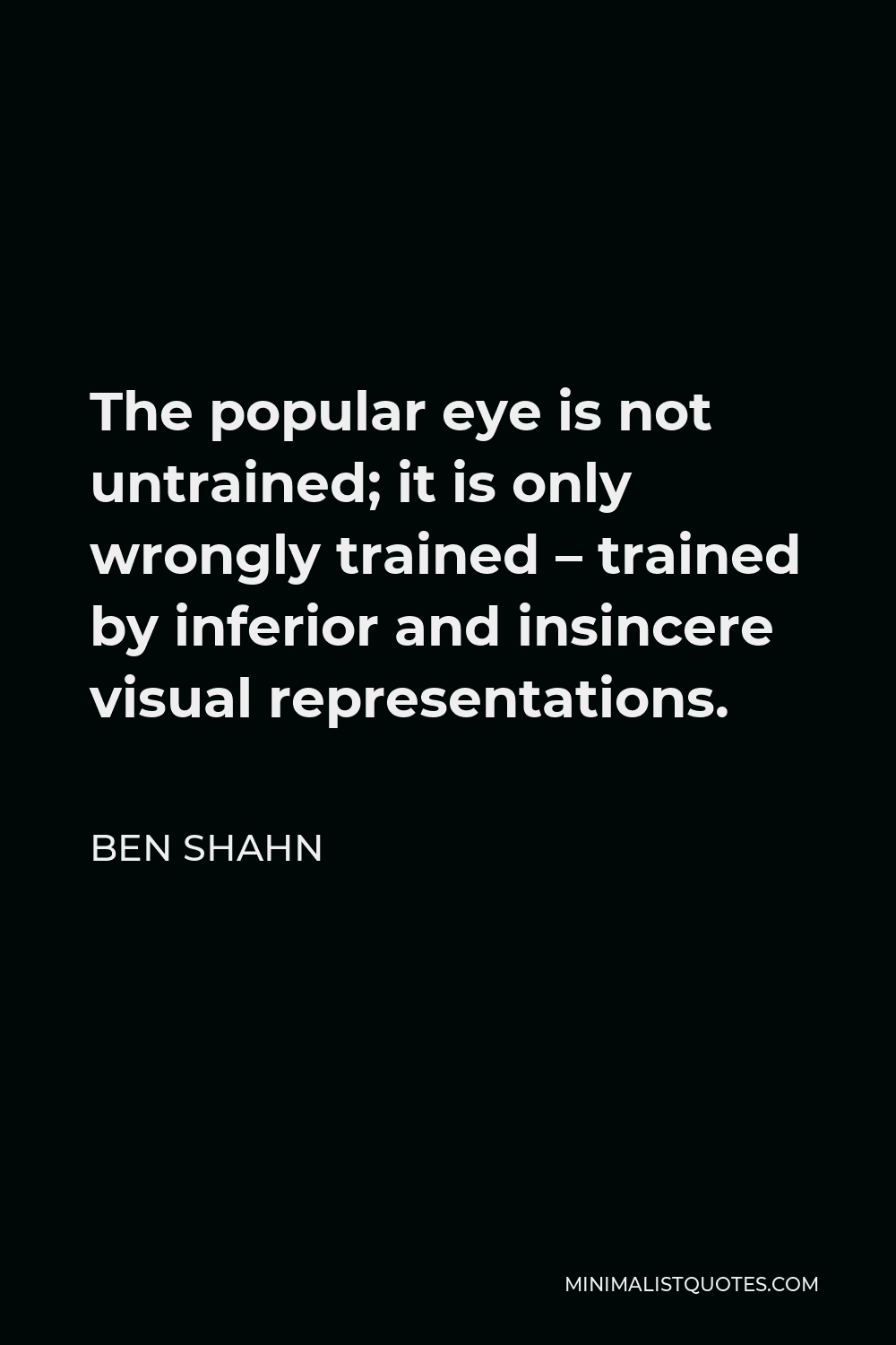 Ben Shahn Quote - The popular eye is not untrained; it is only wrongly trained – trained by inferior and insincere visual representations.