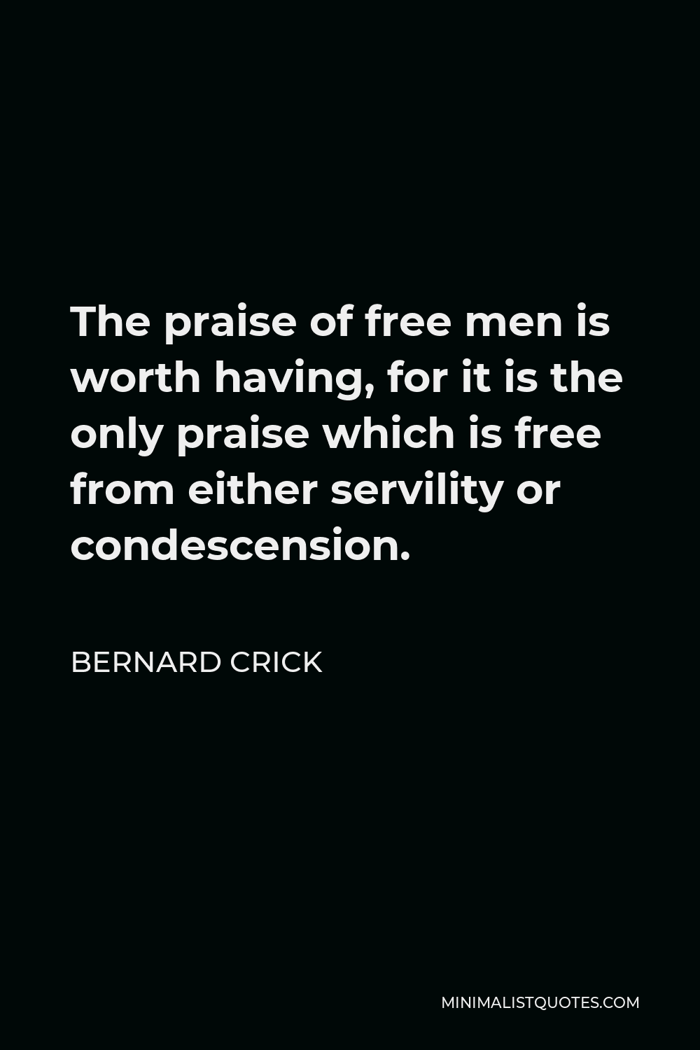 Bernard Crick Quote - The praise of free men is worth having, for it is the only praise which is free from either servility or condescension.