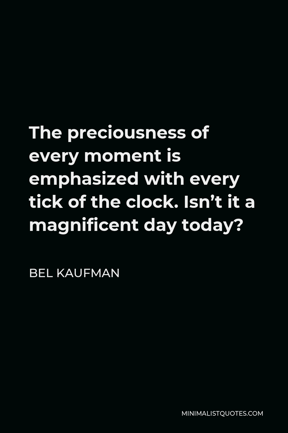 Bel Kaufman Quote - The preciousness of every moment is emphasized with every tick of the clock. Isn’t it a magnificent day today?