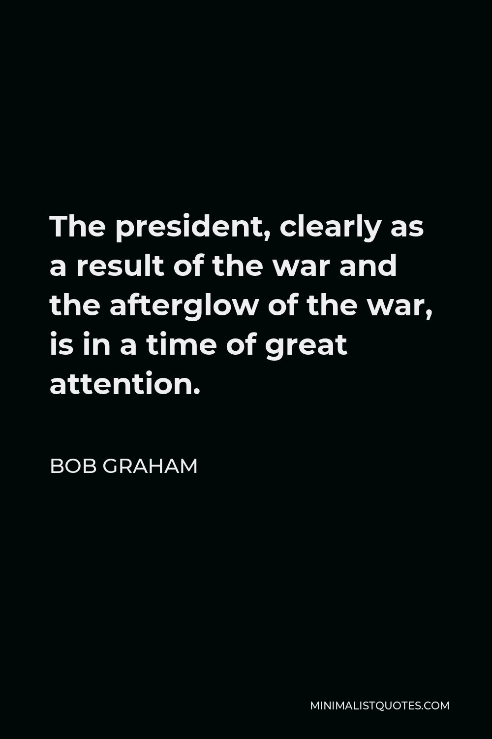 Bob Graham Quote - The president, clearly as a result of the war and the afterglow of the war, is in a time of great attention.