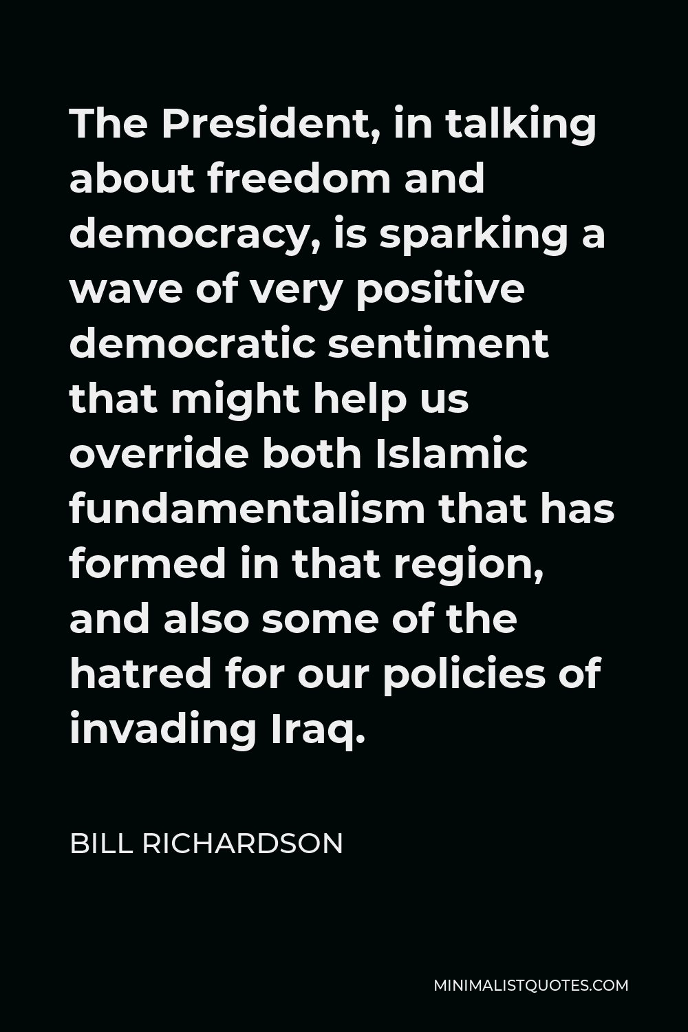 Bill Richardson Quote - The President, in talking about freedom and democracy, is sparking a wave of very positive democratic sentiment that might help us override both Islamic fundamentalism that has formed in that region, and also some of the hatred for our policies of invading Iraq.