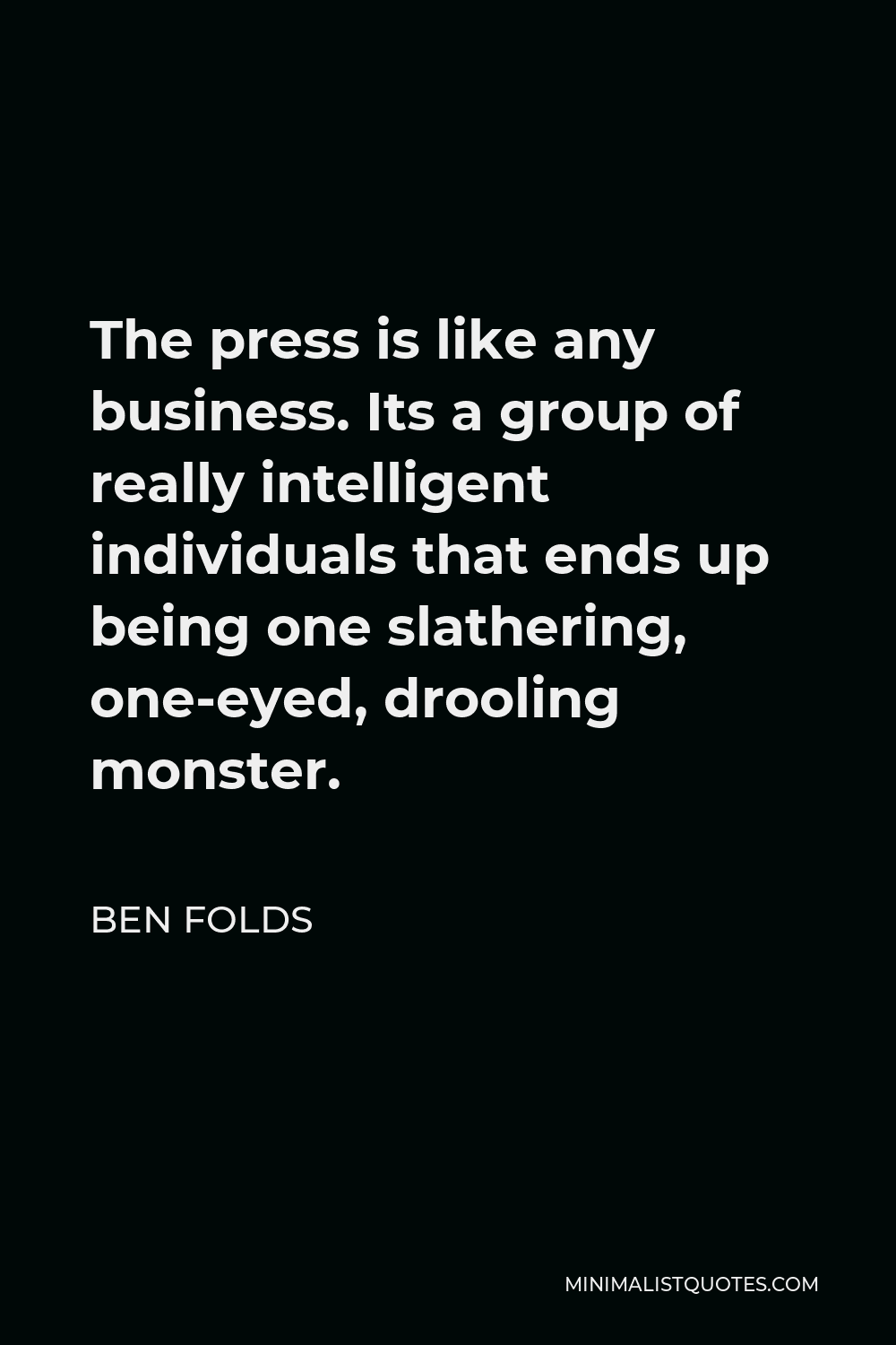 Ben Folds Quote - The press is like any business. Its a group of really intelligent individuals that ends up being one slathering, one-eyed, drooling monster.