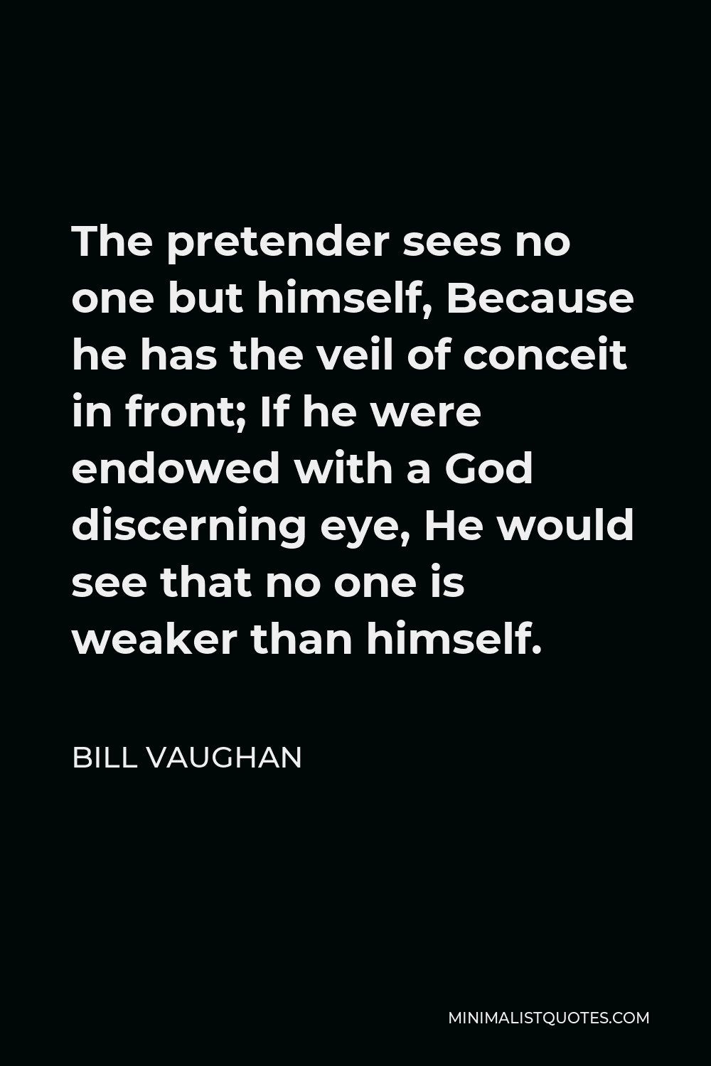 Bill Vaughan Quote - The pretender sees no one but himself, Because he has the veil of conceit in front; If he were endowed with a God discerning eye, He would see that no one is weaker than himself.