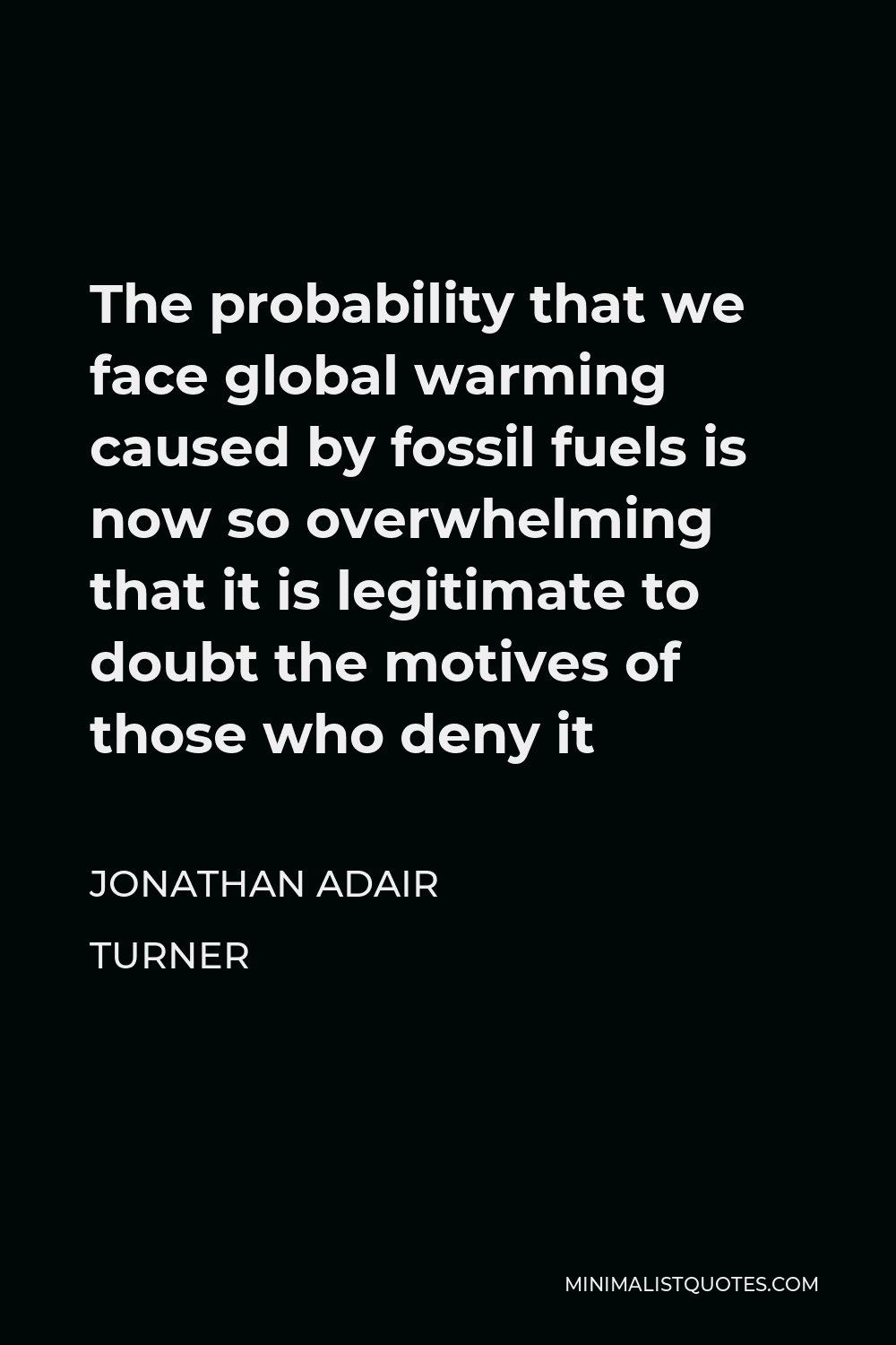 Jonathan Adair Turner Quote - The probability that we face global warming caused by fossil fuels is now so overwhelming that it is legitimate to doubt the motives of those who deny it