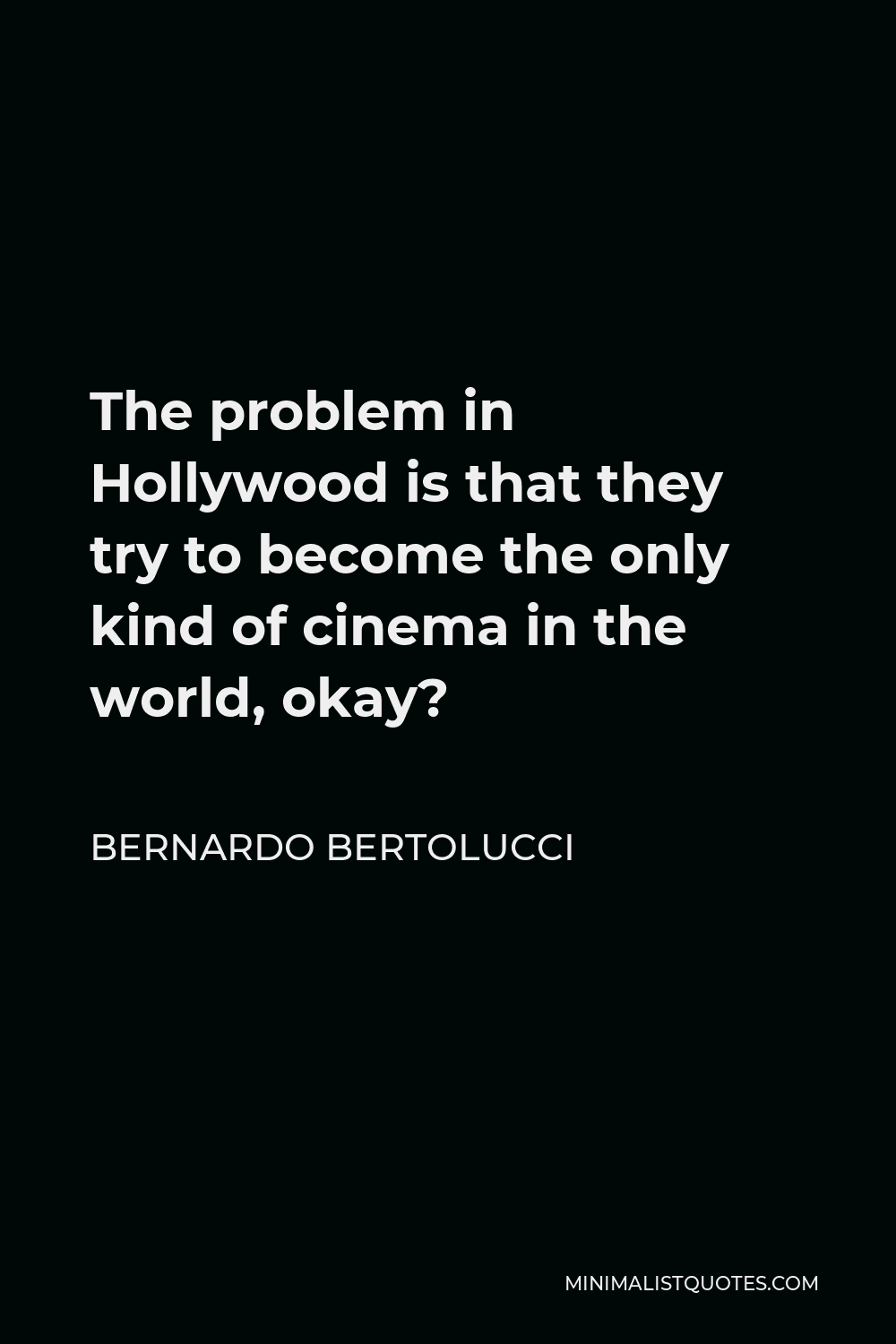 Bernardo Bertolucci Quote - The problem in Hollywood is that they try to become the only kind of cinema in the world, okay?