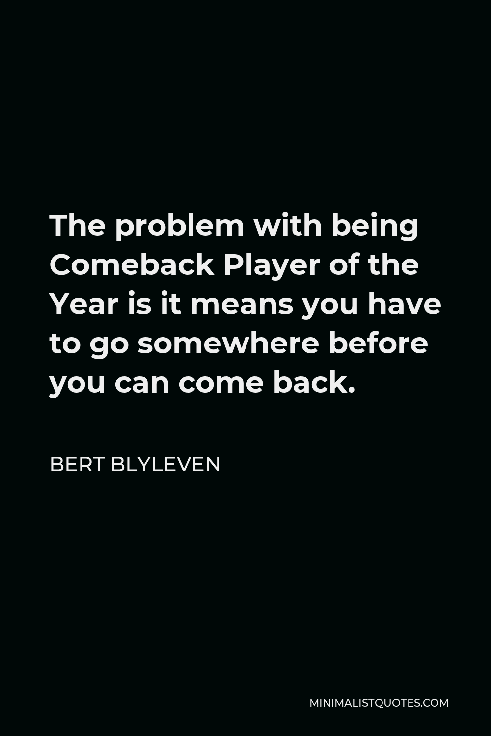 Bert Blyleven Quote - The problem with being Comeback Player of the Year is it means you have to go somewhere before you can come back.