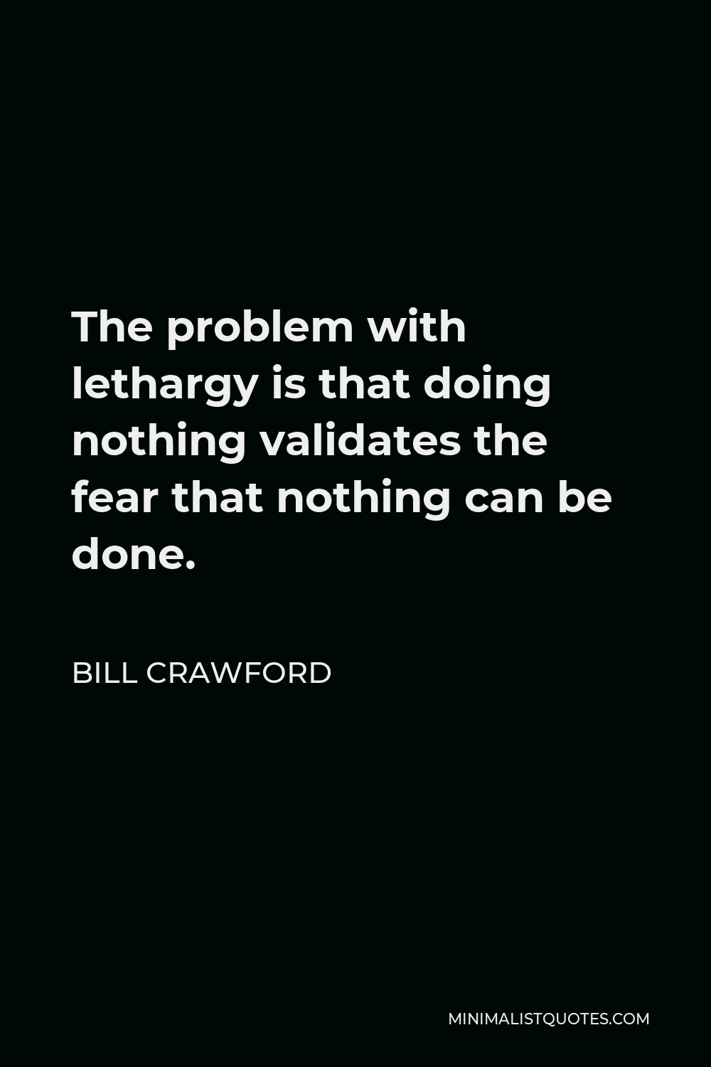 Bill Crawford Quote - The problem with lethargy is that doing nothing validates the fear that nothing can be done.