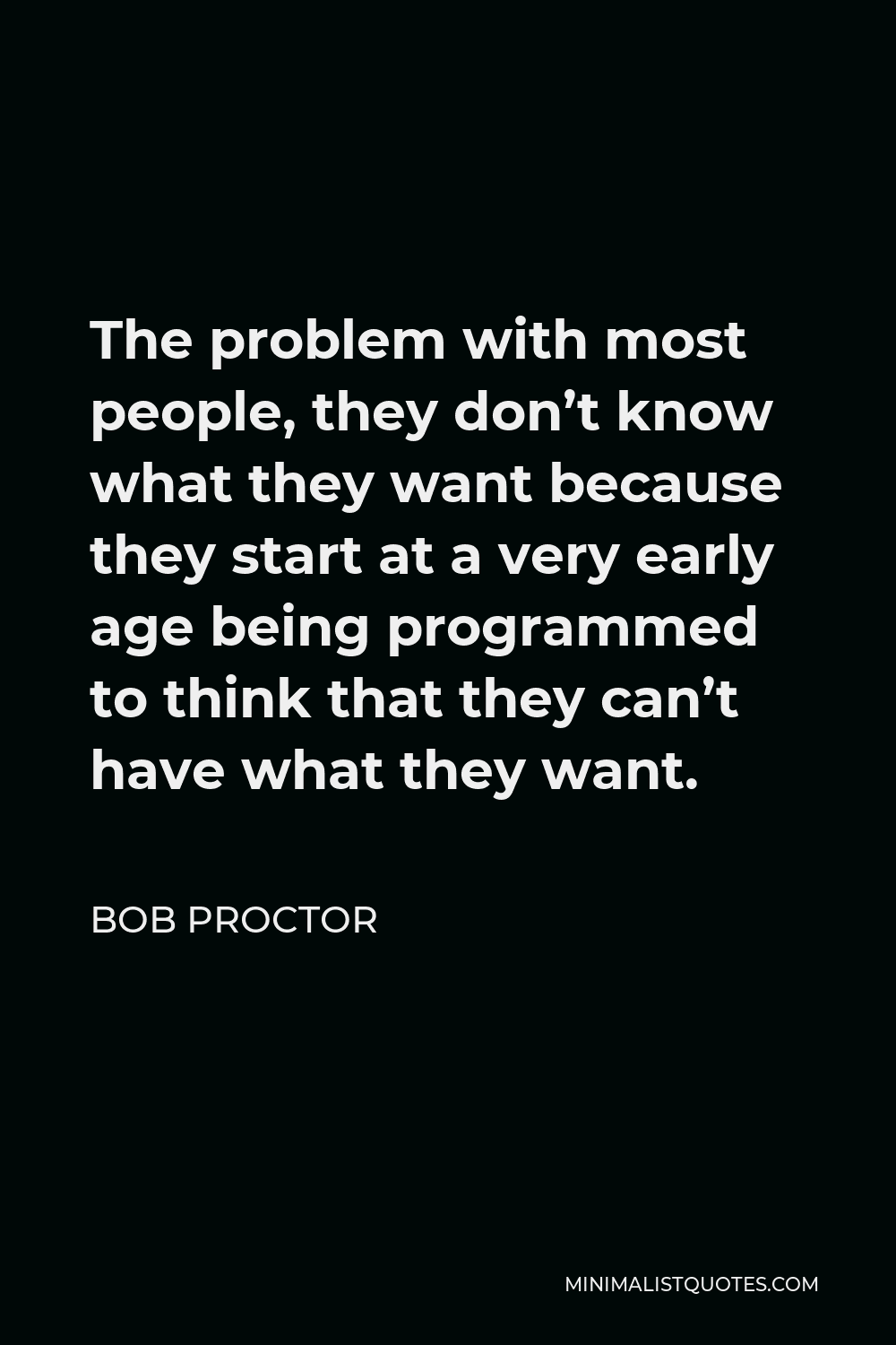 Bob Proctor Quote - The problem with most people, they don’t know what they want because they start at a very early age being programmed to think that they can’t have what they want.