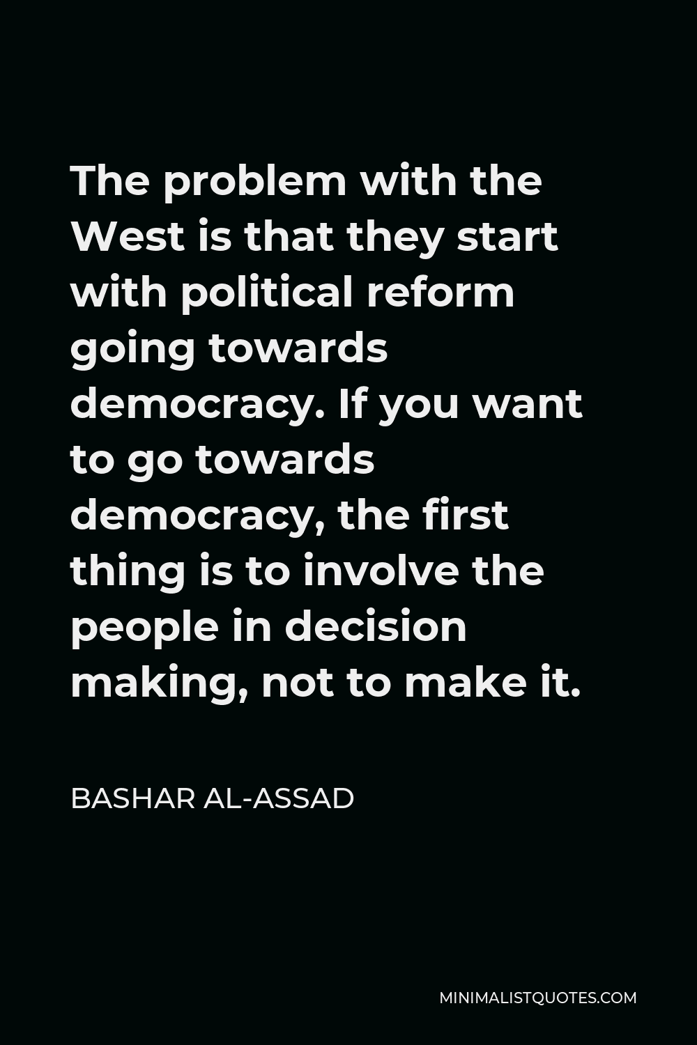 Bashar al-Assad Quote - The problem with the West is that they start with political reform going towards democracy. If you want to go towards democracy, the first thing is to involve the people in decision making, not to make it.